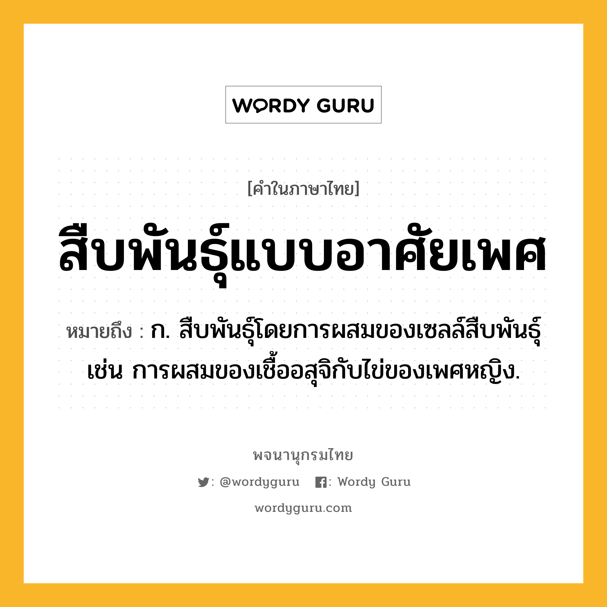 สืบพันธุ์แบบอาศัยเพศ ความหมาย หมายถึงอะไร?, คำในภาษาไทย สืบพันธุ์แบบอาศัยเพศ หมายถึง ก. สืบพันธุ์โดยการผสมของเซลล์สืบพันธุ์ เช่น การผสมของเชื้ออสุจิกับไข่ของเพศหญิง.