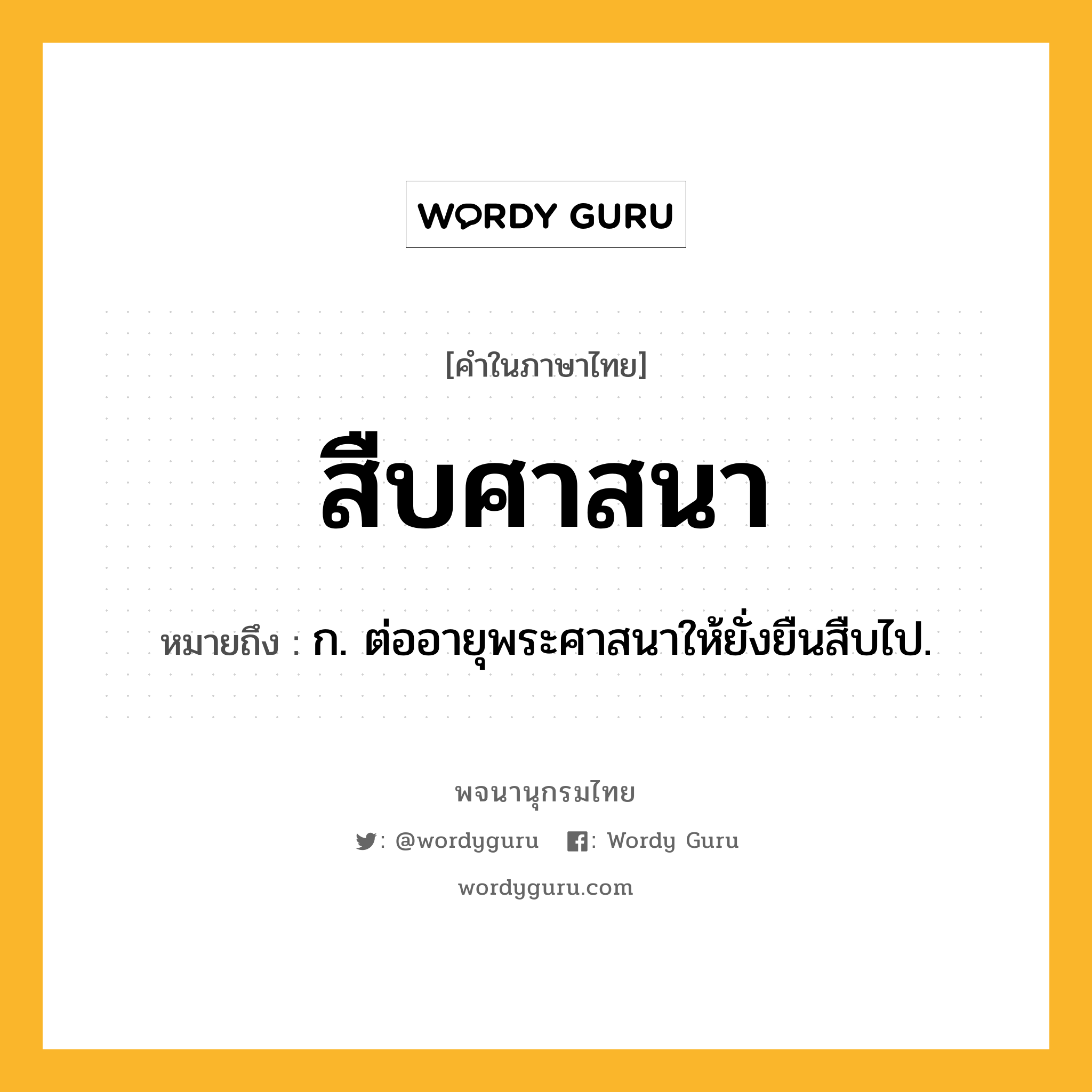 สืบศาสนา ความหมาย หมายถึงอะไร?, คำในภาษาไทย สืบศาสนา หมายถึง ก. ต่ออายุพระศาสนาให้ยั่งยืนสืบไป.