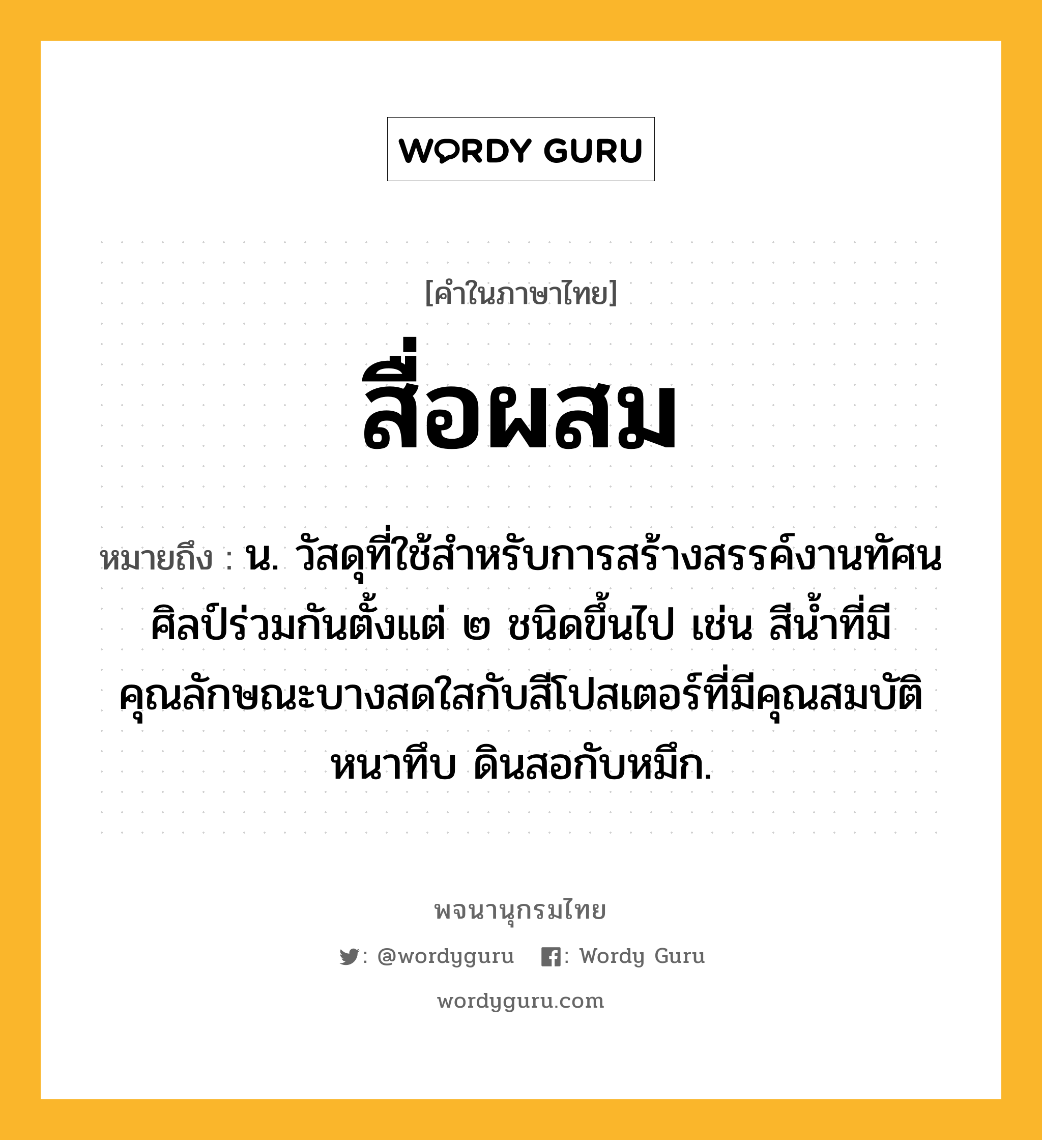 สื่อผสม ความหมาย หมายถึงอะไร?, คำในภาษาไทย สื่อผสม หมายถึง น. วัสดุที่ใช้สำหรับการสร้างสรรค์งานทัศนศิลป์ร่วมกันตั้งแต่ ๒ ชนิดขึ้นไป เช่น สีน้ำที่มีคุณลักษณะบางสดใสกับสีโปสเตอร์ที่มีคุณสมบัติหนาทึบ ดินสอกับหมึก.