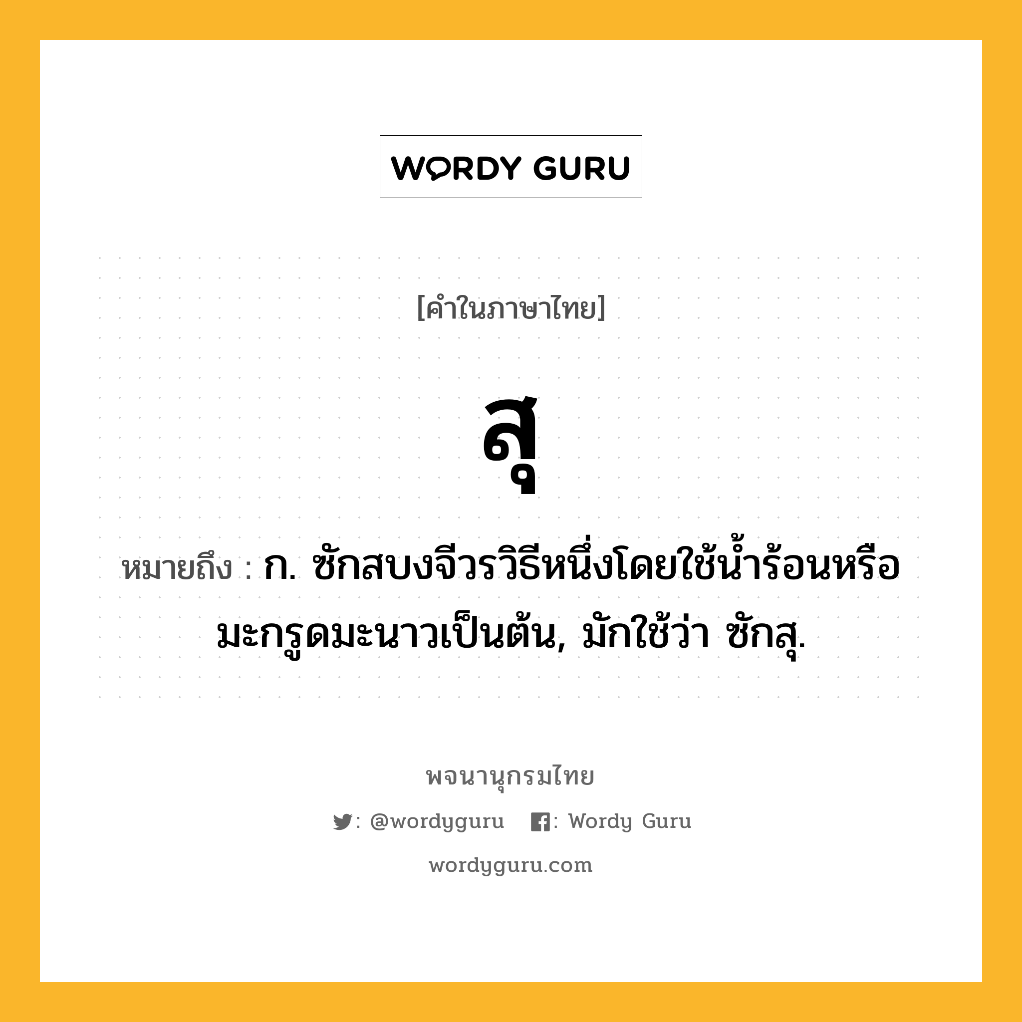 สุ ความหมาย หมายถึงอะไร?, คำในภาษาไทย สุ หมายถึง ก. ซักสบงจีวรวิธีหนึ่งโดยใช้นํ้าร้อนหรือมะกรูดมะนาวเป็นต้น, มักใช้ว่า ซักสุ.