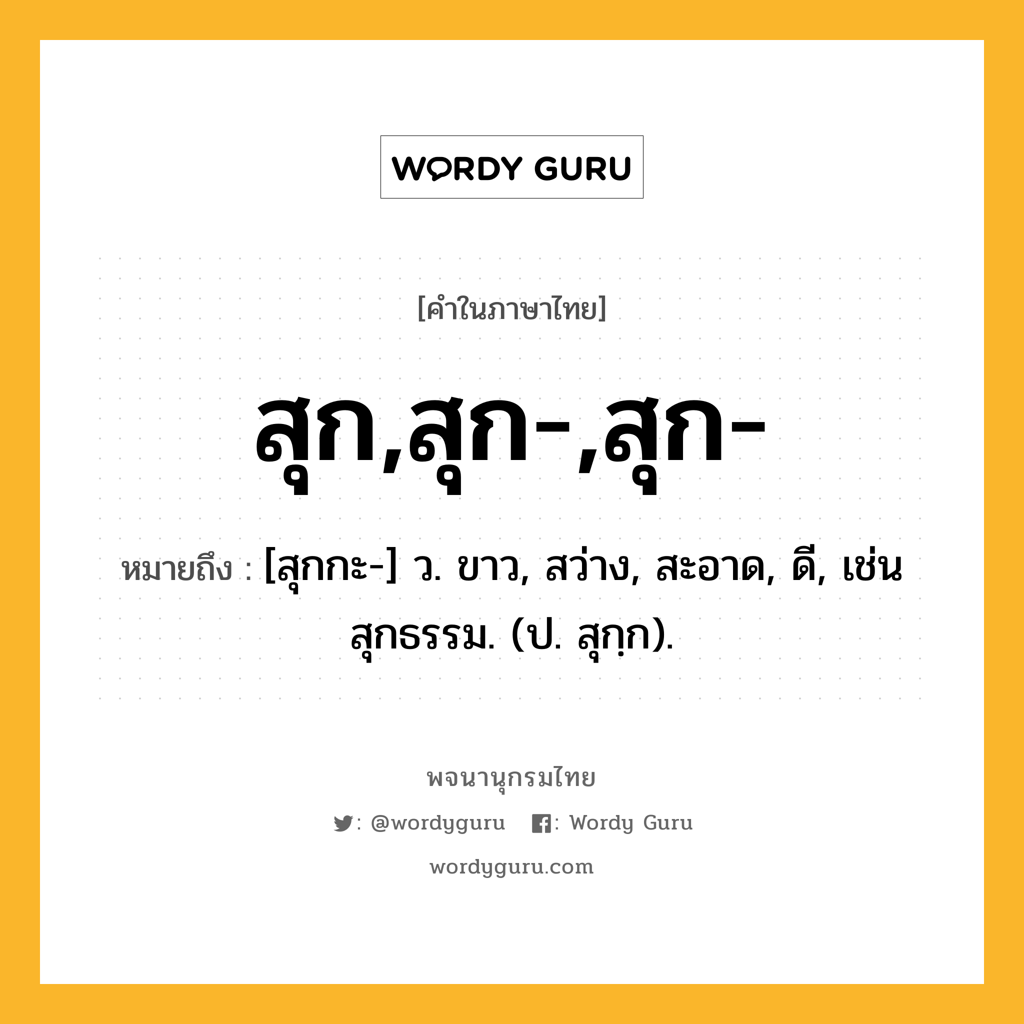 สุก,สุก-,สุก- ความหมาย หมายถึงอะไร?, คำในภาษาไทย สุก,สุก-,สุก- หมายถึง [สุกกะ-] ว. ขาว, สว่าง, สะอาด, ดี, เช่น สุกธรรม. (ป. สุกฺก).