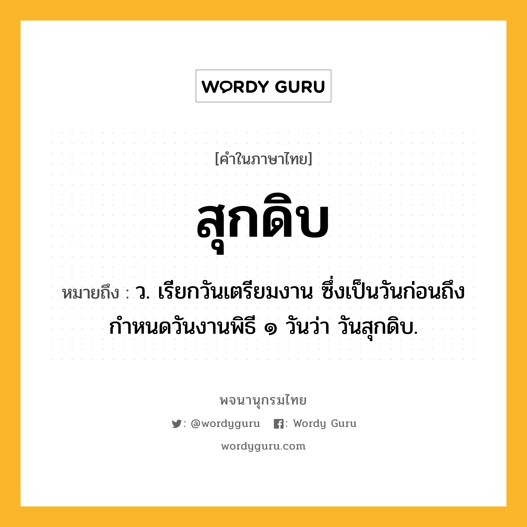 สุกดิบ ความหมาย หมายถึงอะไร?, คำในภาษาไทย สุกดิบ หมายถึง ว. เรียกวันเตรียมงาน ซึ่งเป็นวันก่อนถึงกำหนดวันงานพิธี ๑ วันว่า วันสุกดิบ.