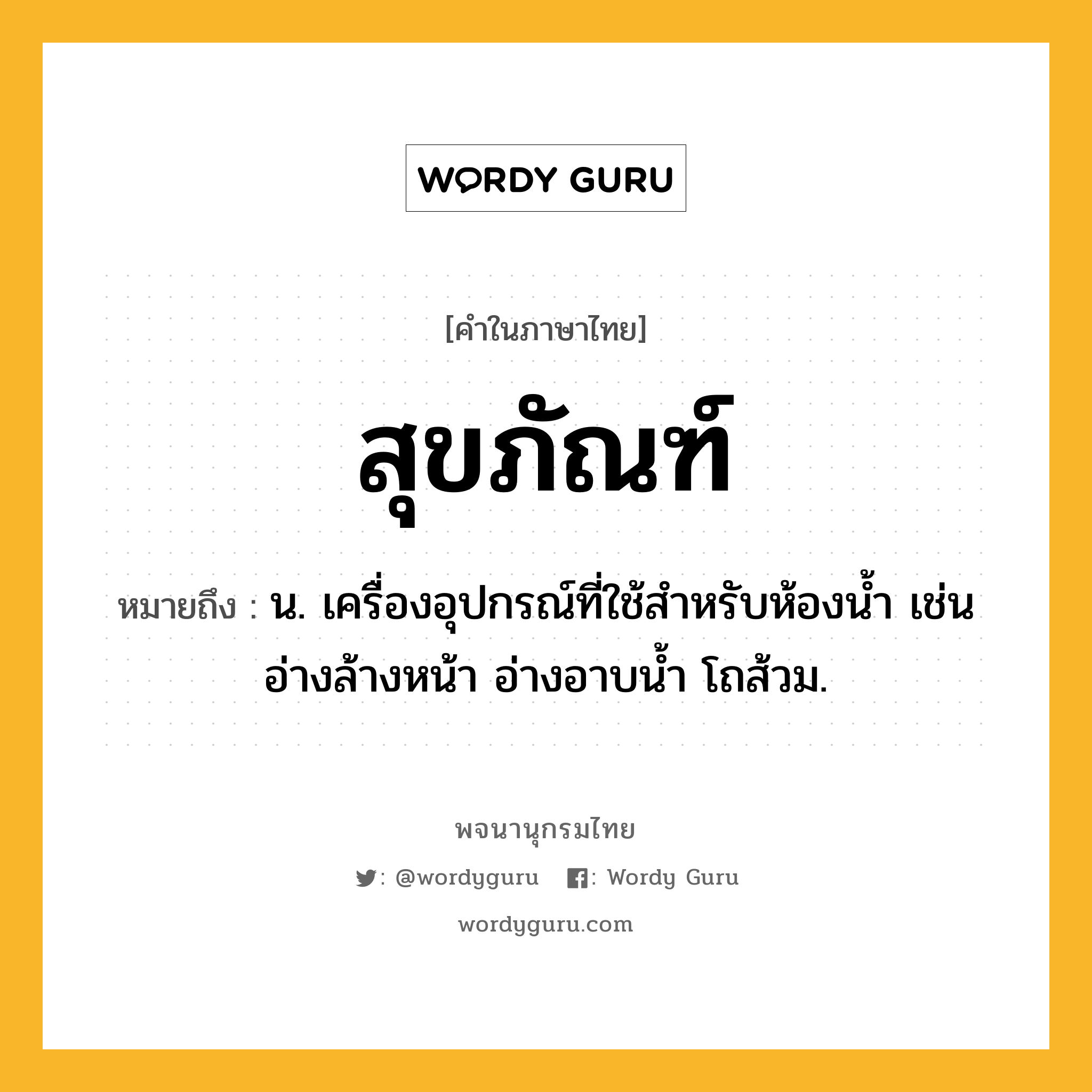 สุขภัณฑ์ ความหมาย หมายถึงอะไร?, คำในภาษาไทย สุขภัณฑ์ หมายถึง น. เครื่องอุปกรณ์ที่ใช้สําหรับห้องนํ้า เช่นอ่างล้างหน้า อ่างอาบน้ำ โถส้วม.