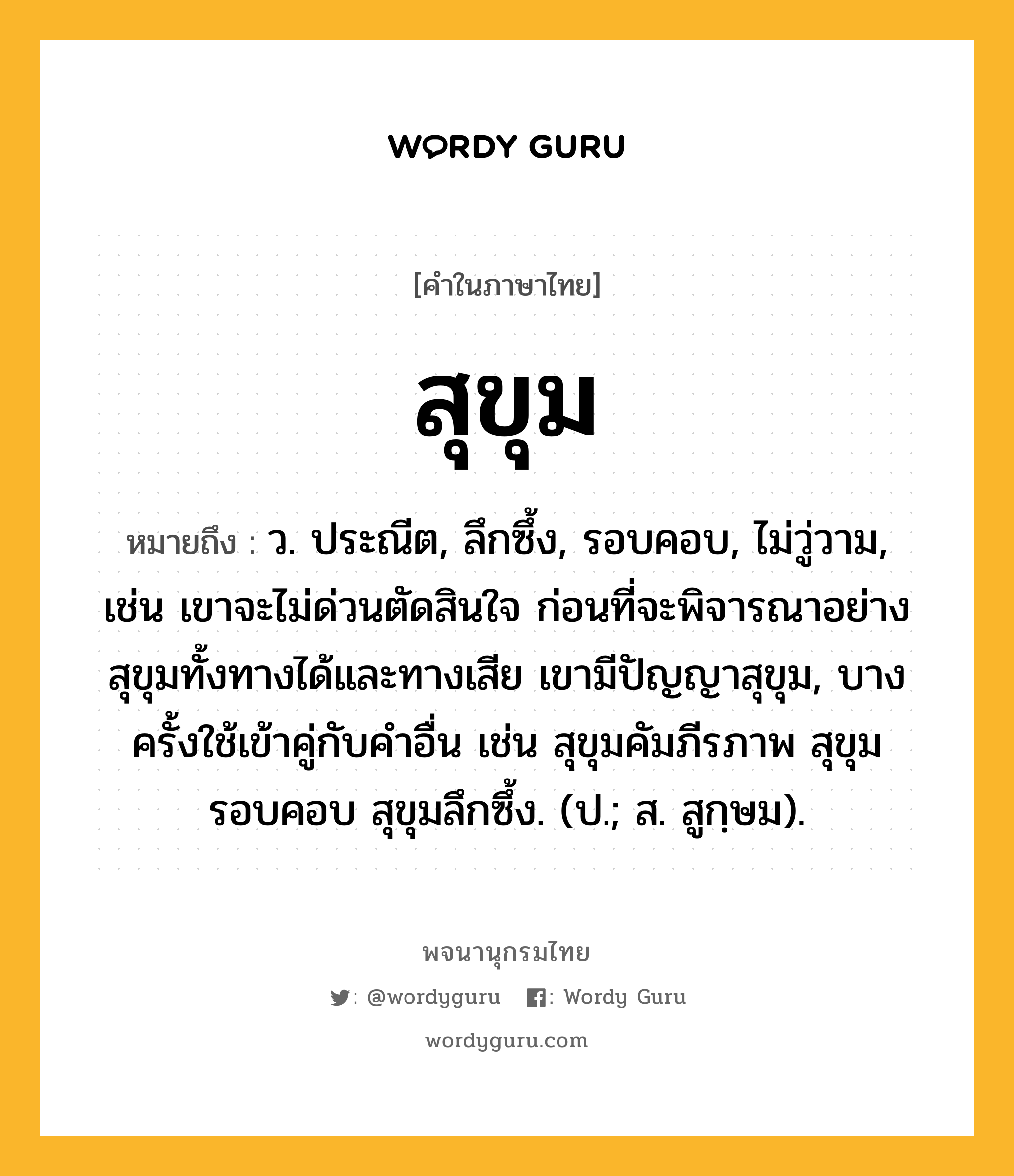 สุขุม ความหมาย หมายถึงอะไร?, คำในภาษาไทย สุขุม หมายถึง ว. ประณีต, ลึกซึ้ง, รอบคอบ, ไม่วู่วาม, เช่น เขาจะไม่ด่วนตัดสินใจ ก่อนที่จะพิจารณาอย่างสุขุมทั้งทางได้และทางเสีย เขามีปัญญาสุขุม, บางครั้งใช้เข้าคู่กับคำอื่น เช่น สุขุมคัมภีรภาพ สุขุมรอบคอบ สุขุมลึกซึ้ง. (ป.; ส. สูกฺษม).