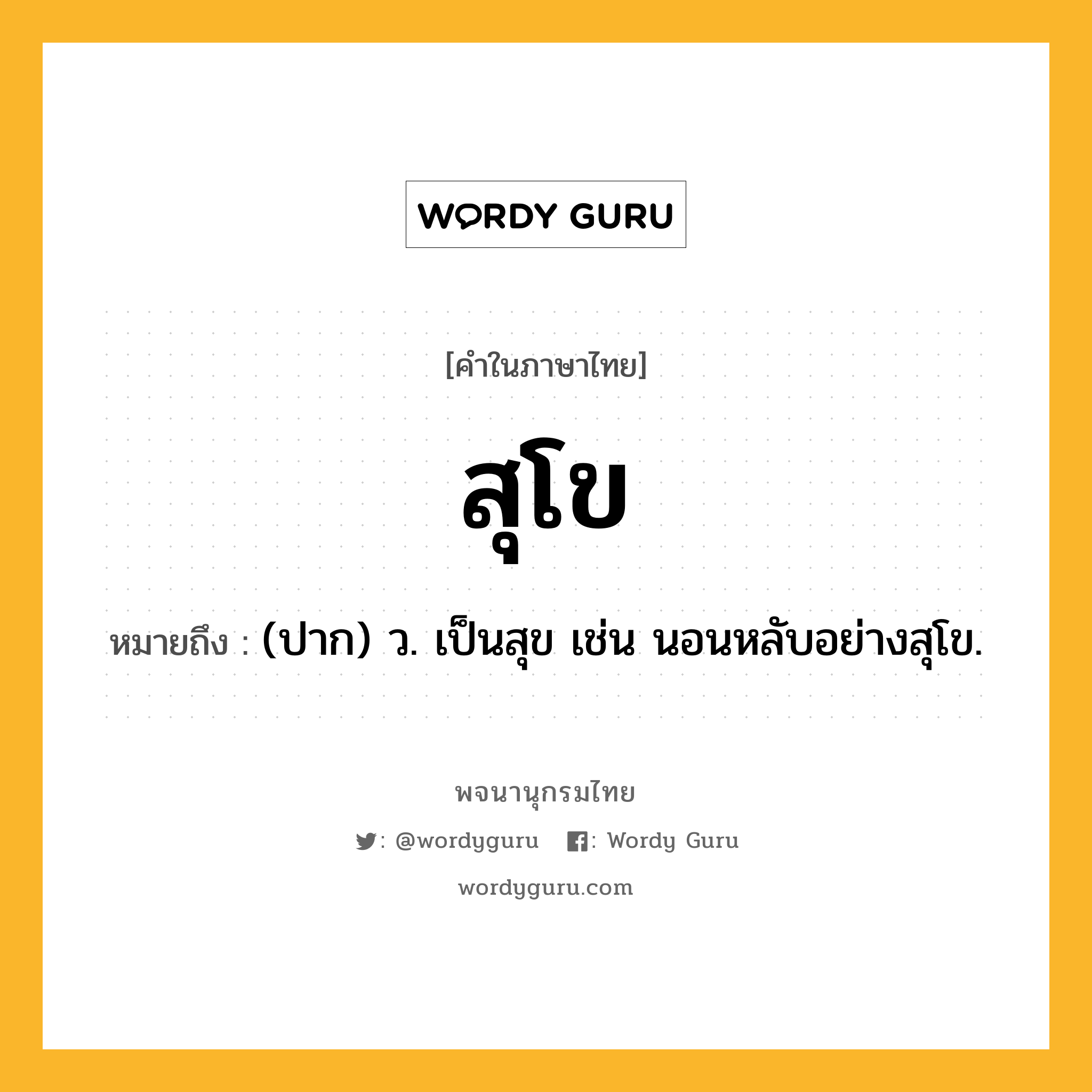 สุโข ความหมาย หมายถึงอะไร?, คำในภาษาไทย สุโข หมายถึง (ปาก) ว. เป็นสุข เช่น นอนหลับอย่างสุโข.