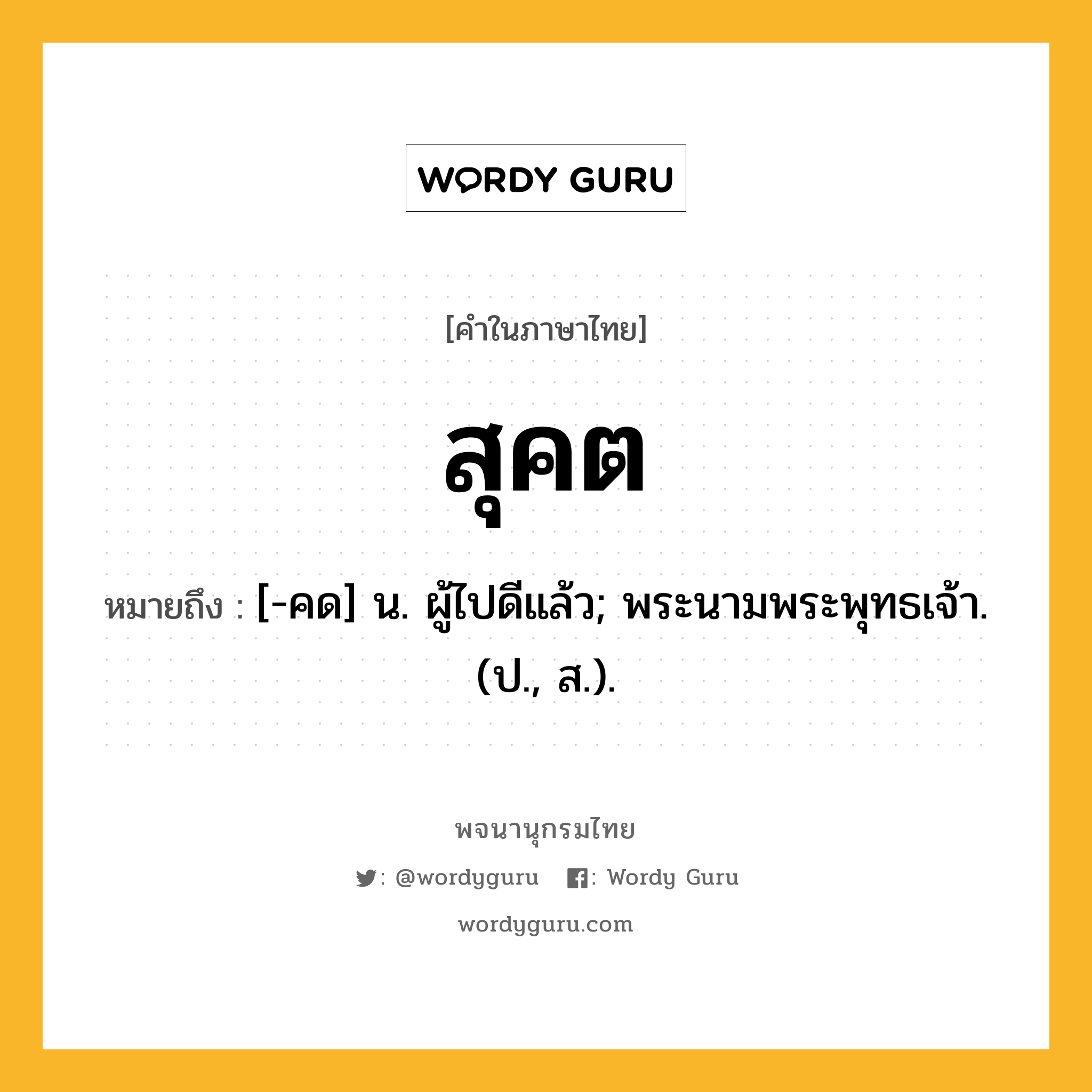 สุคต ความหมาย หมายถึงอะไร?, คำในภาษาไทย สุคต หมายถึง [-คด] น. ผู้ไปดีแล้ว; พระนามพระพุทธเจ้า. (ป., ส.).