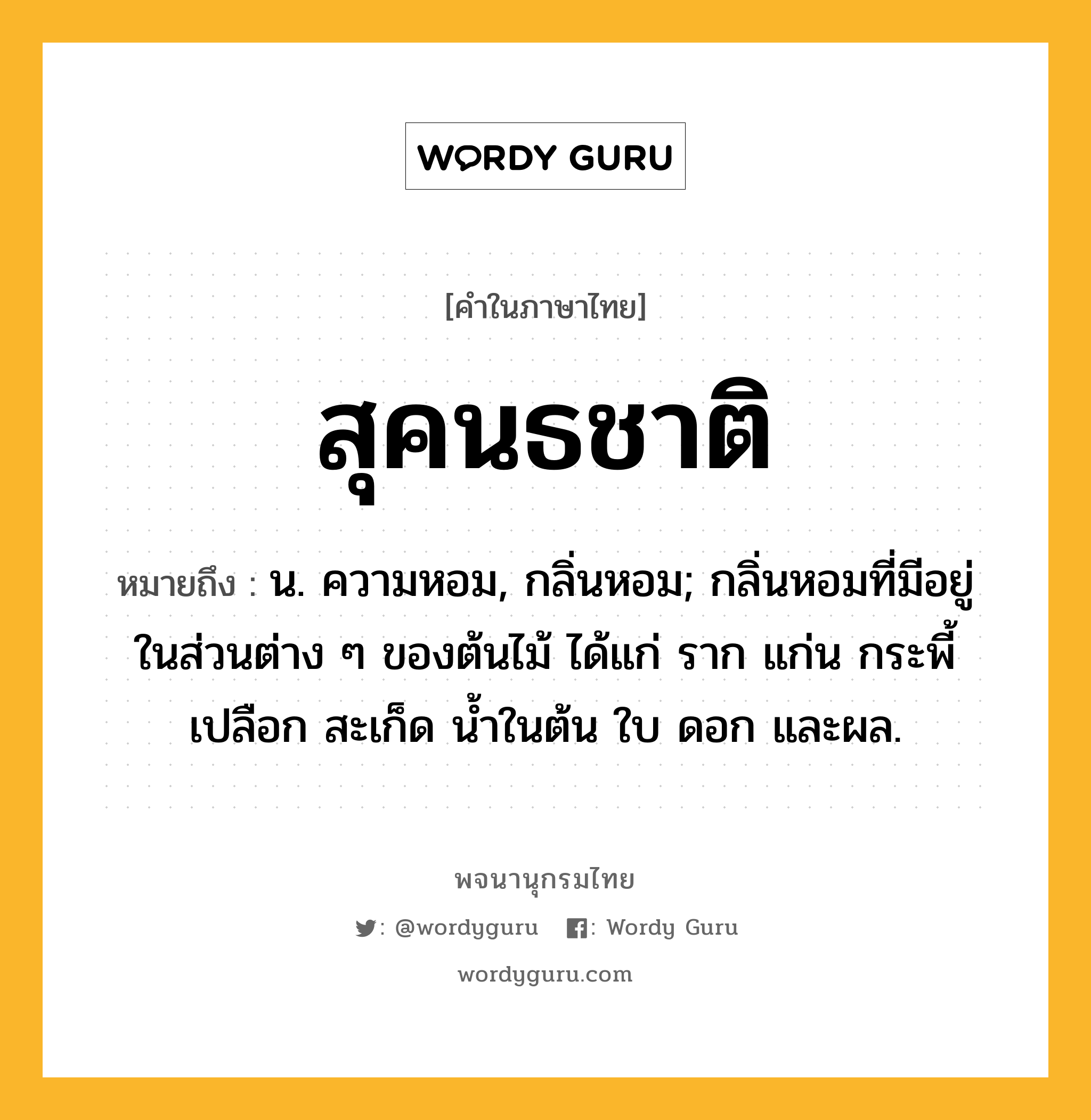 สุคนธชาติ ความหมาย หมายถึงอะไร?, คำในภาษาไทย สุคนธชาติ หมายถึง น. ความหอม, กลิ่นหอม; กลิ่นหอมที่มีอยู่ในส่วนต่าง ๆ ของต้นไม้ ได้แก่ ราก แก่น กระพี้ เปลือก สะเก็ด น้ำในต้น ใบ ดอก และผล.