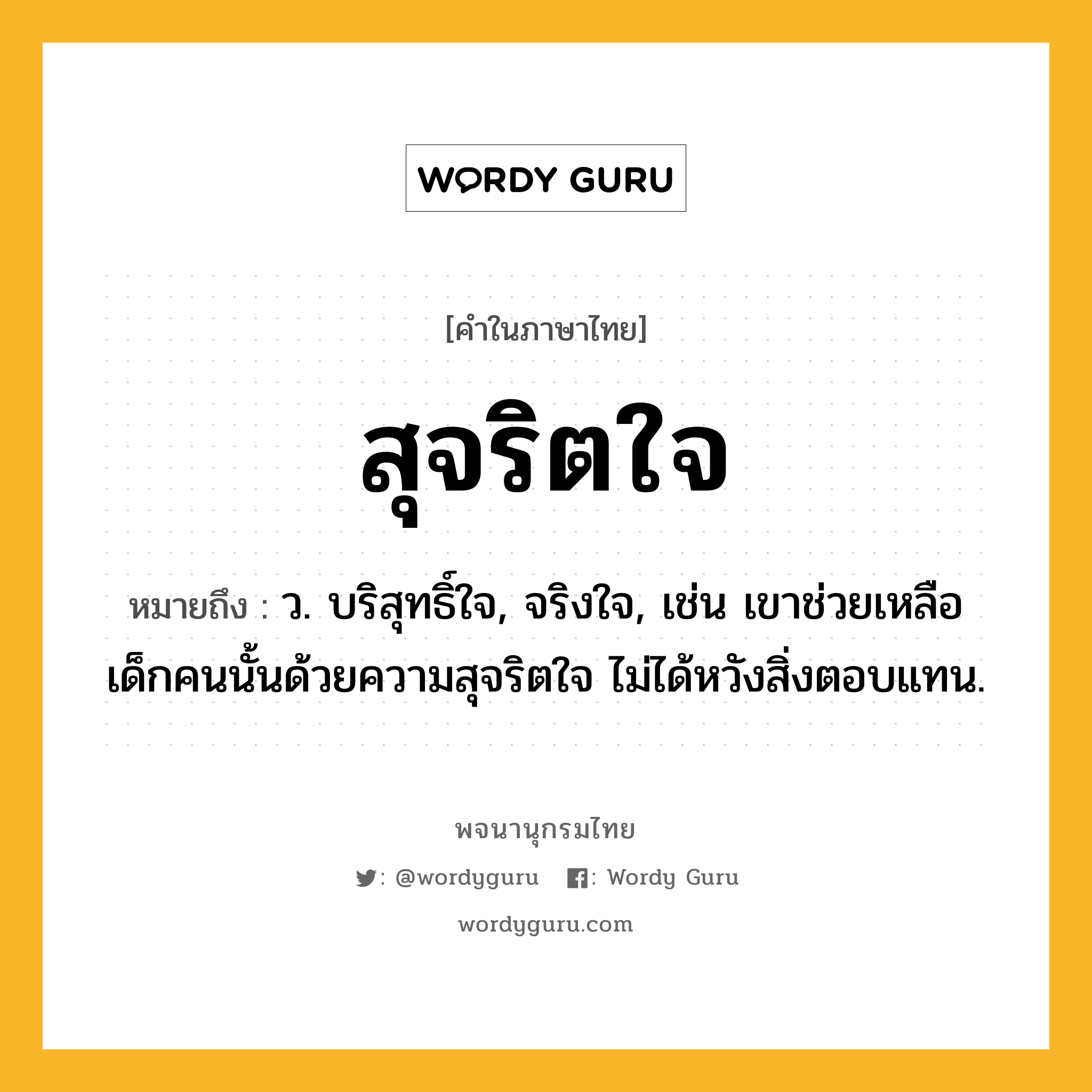 สุจริตใจ ความหมาย หมายถึงอะไร?, คำในภาษาไทย สุจริตใจ หมายถึง ว. บริสุทธิ์ใจ, จริงใจ, เช่น เขาช่วยเหลือเด็กคนนั้นด้วยความสุจริตใจ ไม่ได้หวังสิ่งตอบแทน.