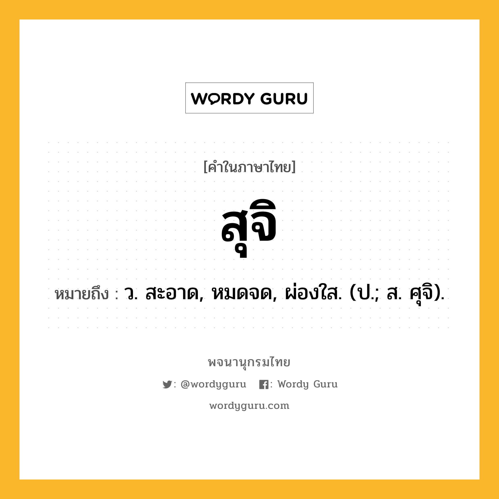 สุจิ ความหมาย หมายถึงอะไร?, คำในภาษาไทย สุจิ หมายถึง ว. สะอาด, หมดจด, ผ่องใส. (ป.; ส. ศุจิ).