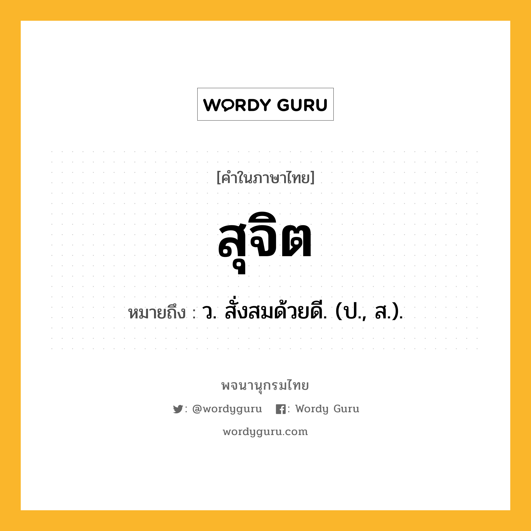 สุจิต ความหมาย หมายถึงอะไร?, คำในภาษาไทย สุจิต หมายถึง ว. สั่งสมด้วยดี. (ป., ส.).