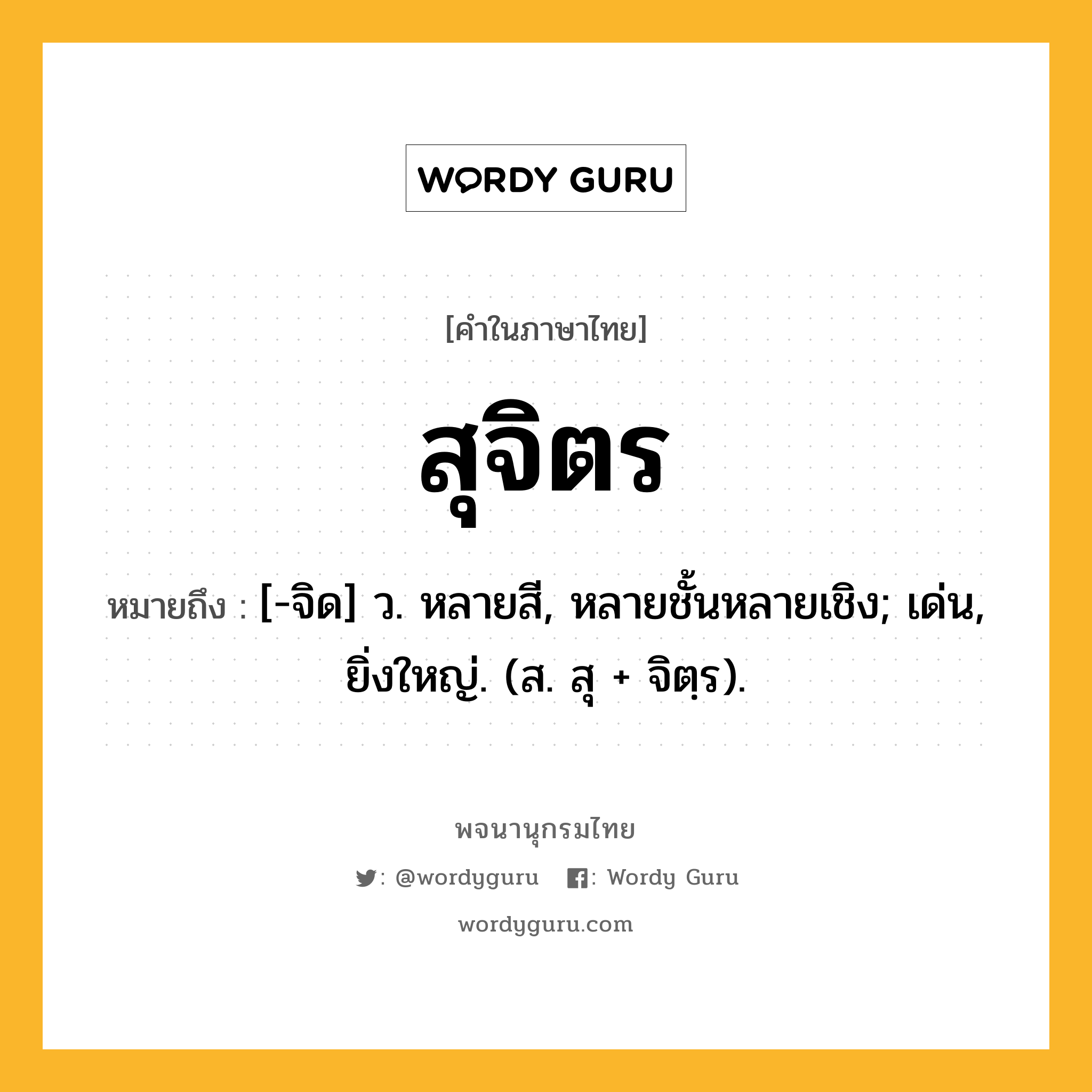 สุจิตร ความหมาย หมายถึงอะไร?, คำในภาษาไทย สุจิตร หมายถึง [-จิด] ว. หลายสี, หลายชั้นหลายเชิง; เด่น, ยิ่งใหญ่. (ส. สุ + จิตฺร).