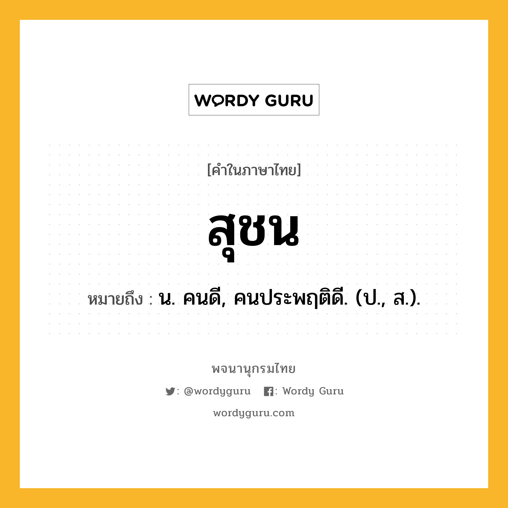 สุชน ความหมาย หมายถึงอะไร?, คำในภาษาไทย สุชน หมายถึง น. คนดี, คนประพฤติดี. (ป., ส.).