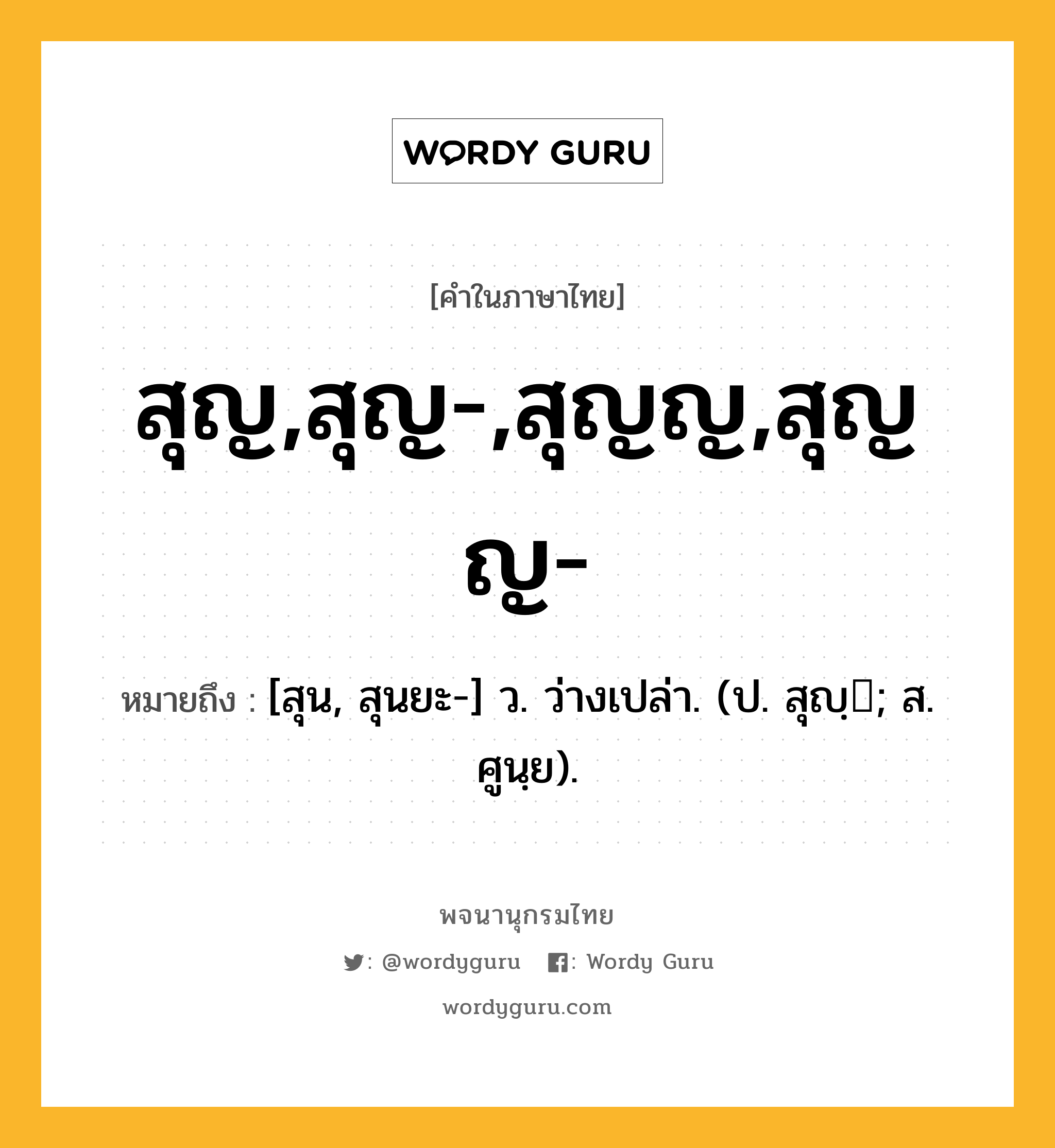 สุญ,สุญ-,สุญญ,สุญญ- ความหมาย หมายถึงอะไร?, คำในภาษาไทย สุญ,สุญ-,สุญญ,สุญญ- หมายถึง [สุน, สุนยะ-] ว. ว่างเปล่า. (ป. สุญฺ; ส. ศูนฺย).