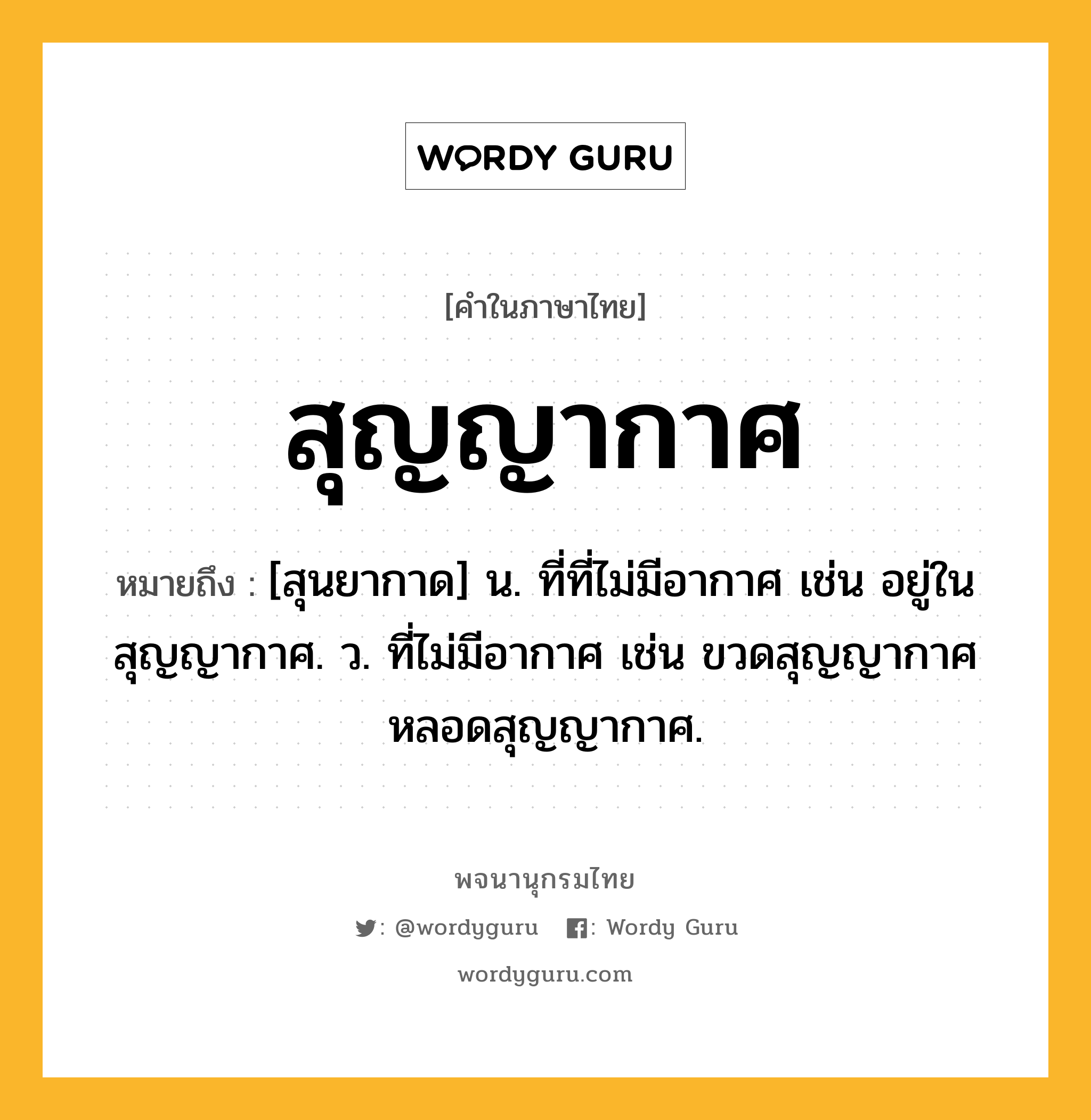 สุญญากาศ ความหมาย หมายถึงอะไร?, คำในภาษาไทย สุญญากาศ หมายถึง [สุนยากาด] น. ที่ที่ไม่มีอากาศ เช่น อยู่ในสุญญากาศ. ว. ที่ไม่มีอากาศ เช่น ขวดสุญญากาศ หลอดสุญญากาศ.