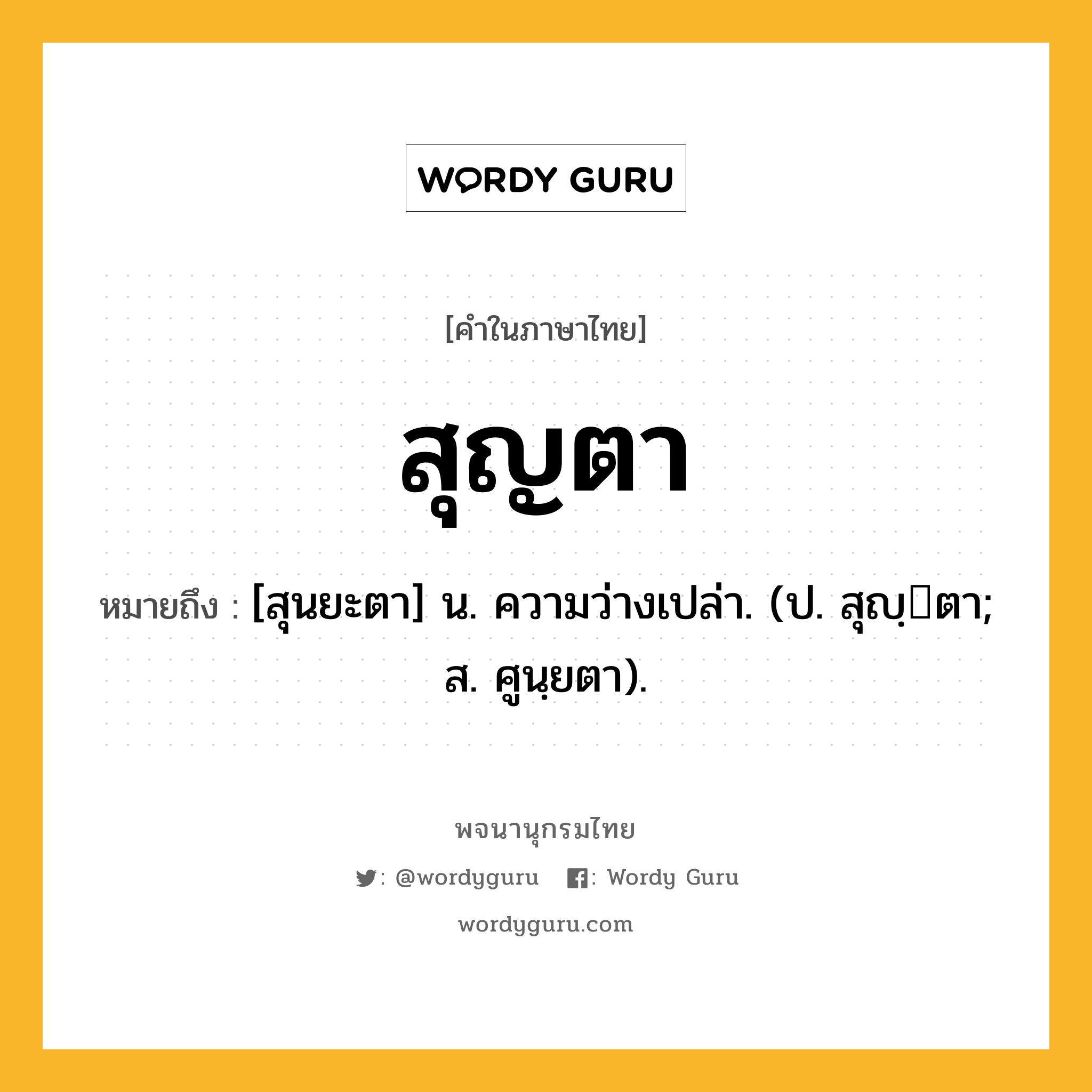 สุญตา ความหมาย หมายถึงอะไร?, คำในภาษาไทย สุญตา หมายถึง [สุนยะตา] น. ความว่างเปล่า. (ป. สุญฺตา; ส. ศูนฺยตา).