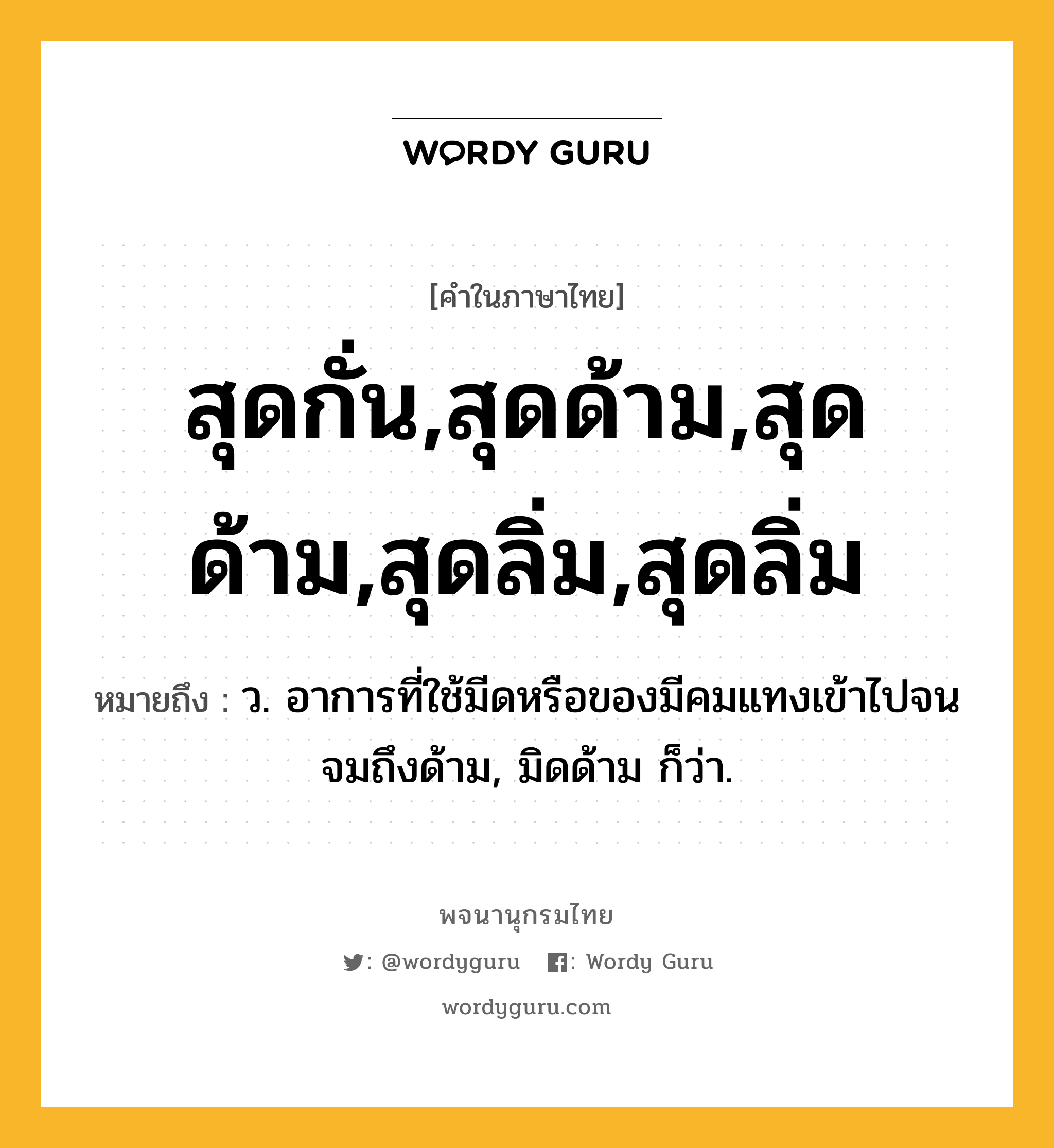 สุดกั่น,สุดด้าม,สุดด้าม,สุดลิ่ม,สุดลิ่ม ความหมาย หมายถึงอะไร?, คำในภาษาไทย สุดกั่น,สุดด้าม,สุดด้าม,สุดลิ่ม,สุดลิ่ม หมายถึง ว. อาการที่ใช้มีดหรือของมีคมแทงเข้าไปจนจมถึงด้าม, มิดด้าม ก็ว่า.