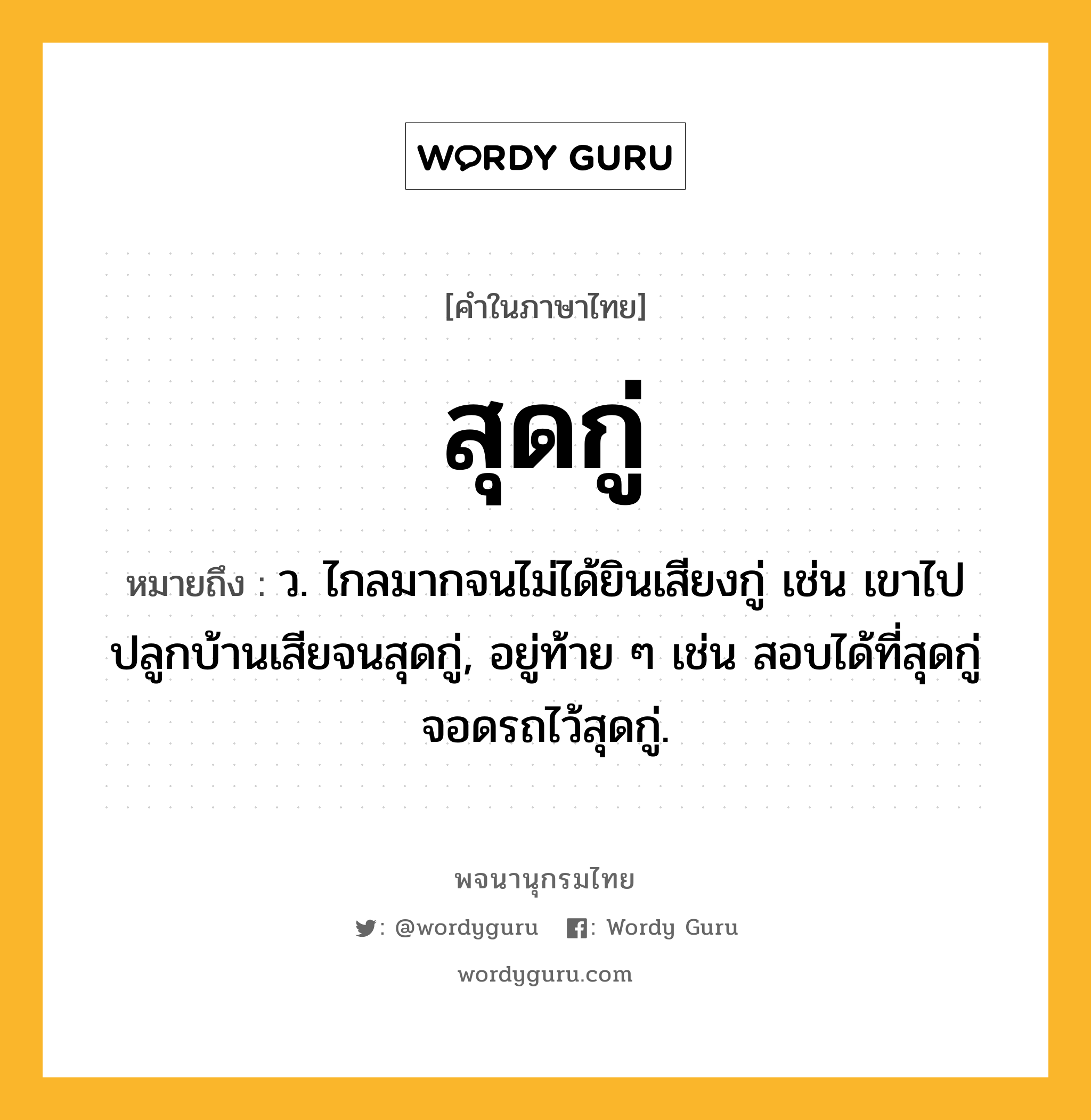 สุดกู่ ความหมาย หมายถึงอะไร?, คำในภาษาไทย สุดกู่ หมายถึง ว. ไกลมากจนไม่ได้ยินเสียงกู่ เช่น เขาไปปลูกบ้านเสียจนสุดกู่, อยู่ท้าย ๆ เช่น สอบได้ที่สุดกู่ จอดรถไว้สุดกู่.