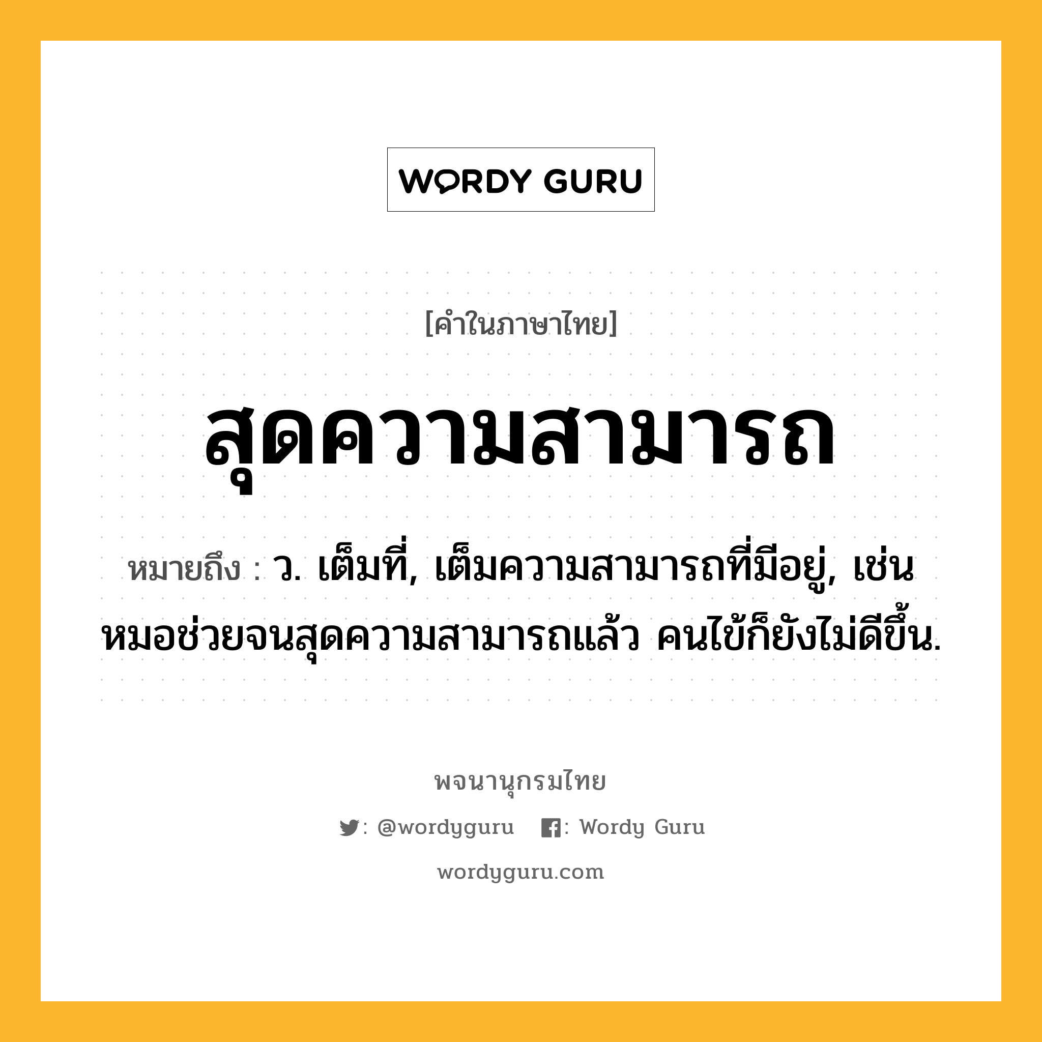 สุดความสามารถ ความหมาย หมายถึงอะไร?, คำในภาษาไทย สุดความสามารถ หมายถึง ว. เต็มที่, เต็มความสามารถที่มีอยู่, เช่น หมอช่วยจนสุดความสามารถแล้ว คนไข้ก็ยังไม่ดีขึ้น.