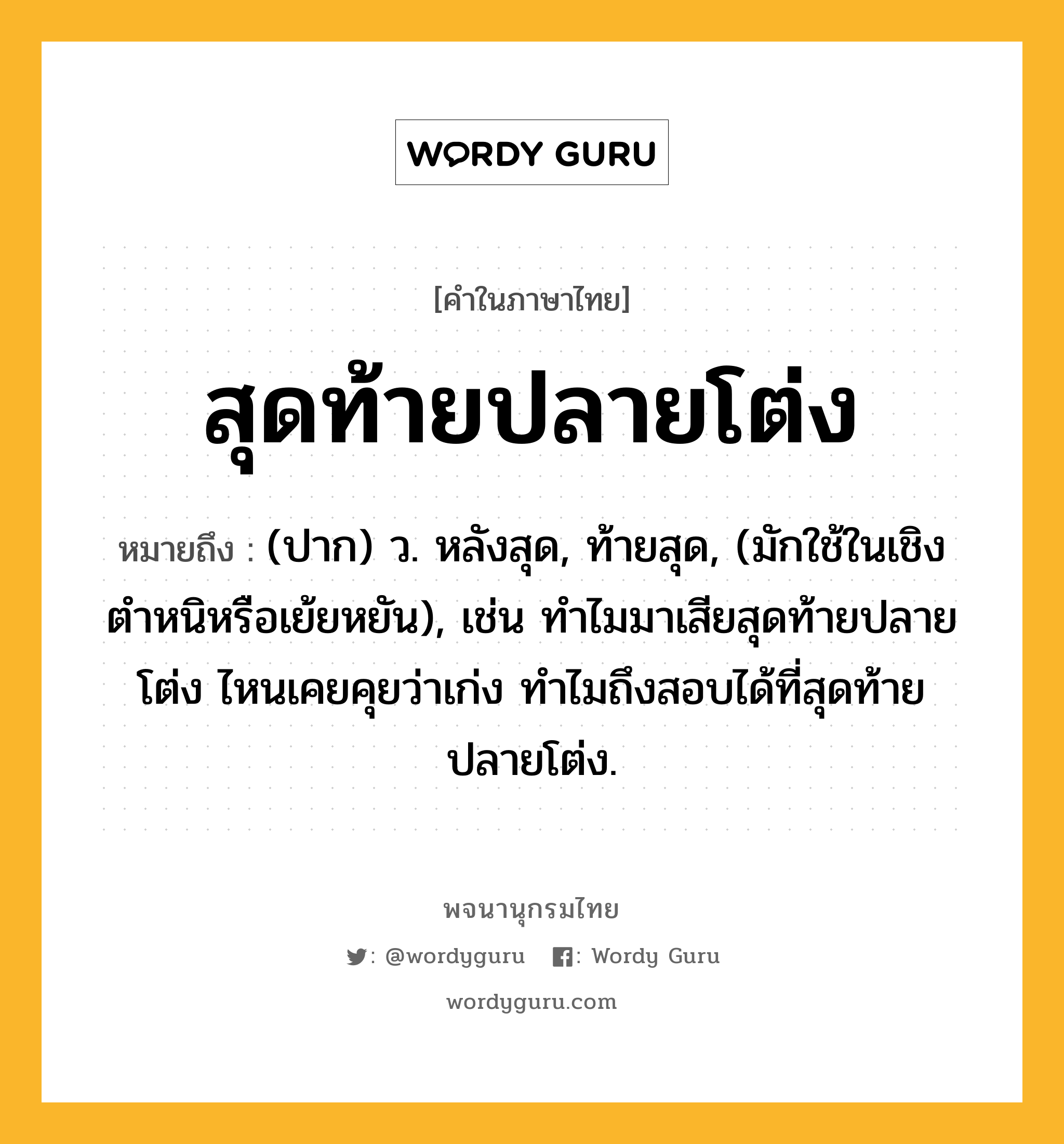 สุดท้ายปลายโต่ง ความหมาย หมายถึงอะไร?, คำในภาษาไทย สุดท้ายปลายโต่ง หมายถึง (ปาก) ว. หลังสุด, ท้ายสุด, (มักใช้ในเชิงตำหนิหรือเย้ยหยัน), เช่น ทำไมมาเสียสุดท้ายปลายโต่ง ไหนเคยคุยว่าเก่ง ทำไมถึงสอบได้ที่สุดท้ายปลายโต่ง.