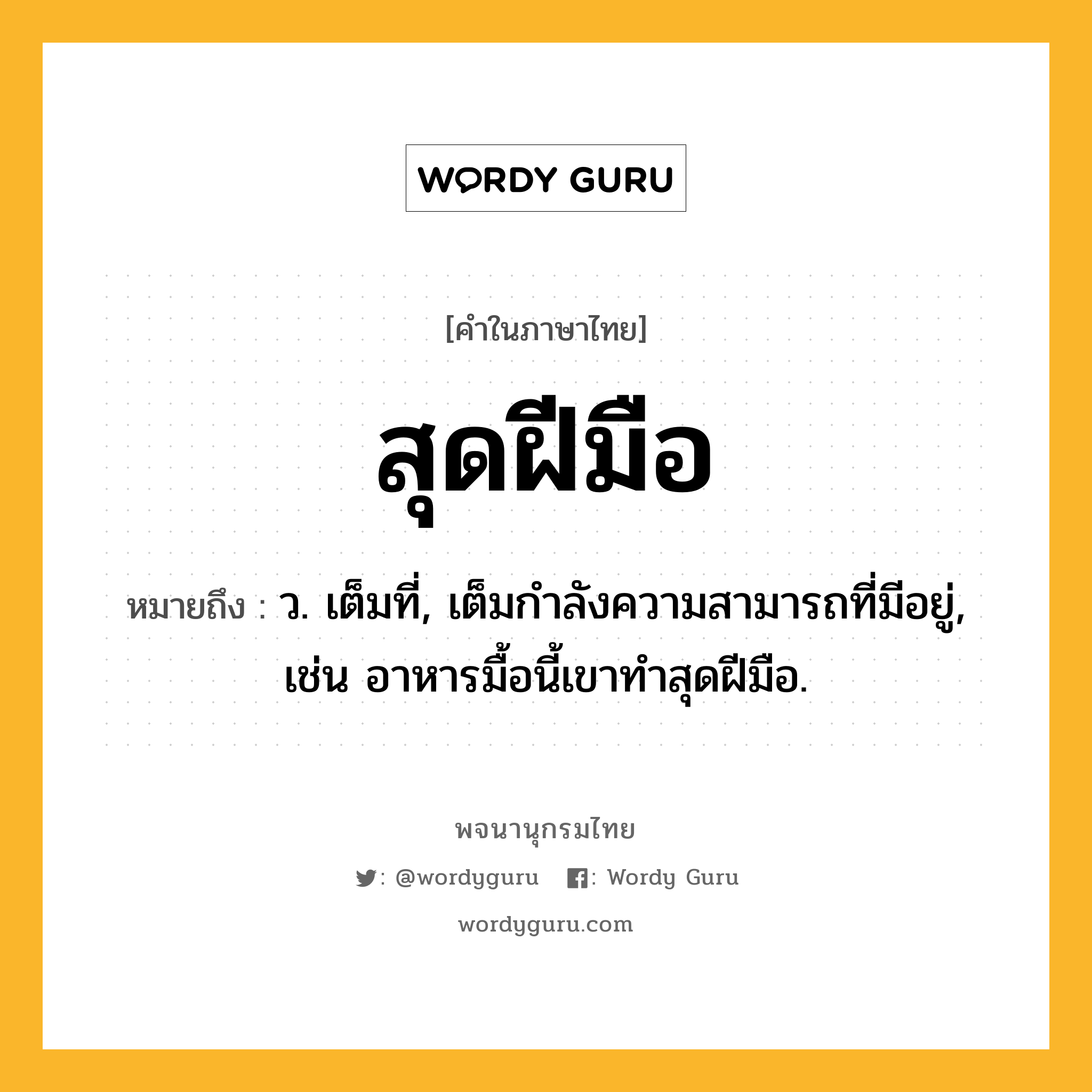 สุดฝีมือ ความหมาย หมายถึงอะไร?, คำในภาษาไทย สุดฝีมือ หมายถึง ว. เต็มที่, เต็มกำลังความสามารถที่มีอยู่, เช่น อาหารมื้อนี้เขาทำสุดฝีมือ.