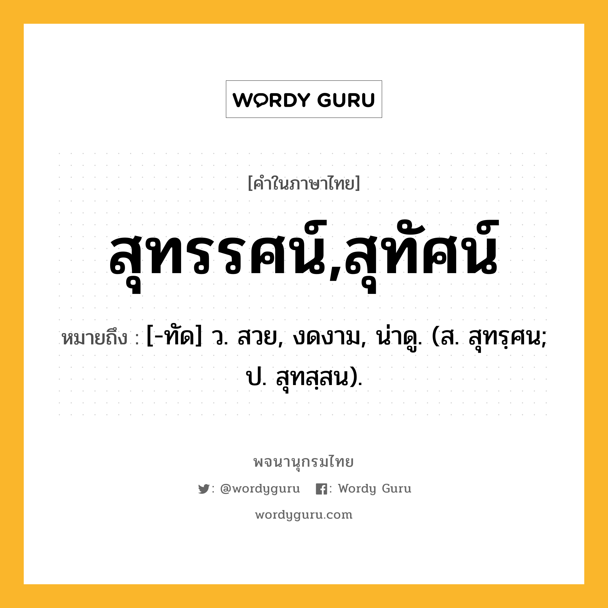 สุทรรศน์,สุทัศน์ ความหมาย หมายถึงอะไร?, คำในภาษาไทย สุทรรศน์,สุทัศน์ หมายถึง [-ทัด] ว. สวย, งดงาม, น่าดู. (ส. สุทรฺศน; ป. สุทสฺสน).