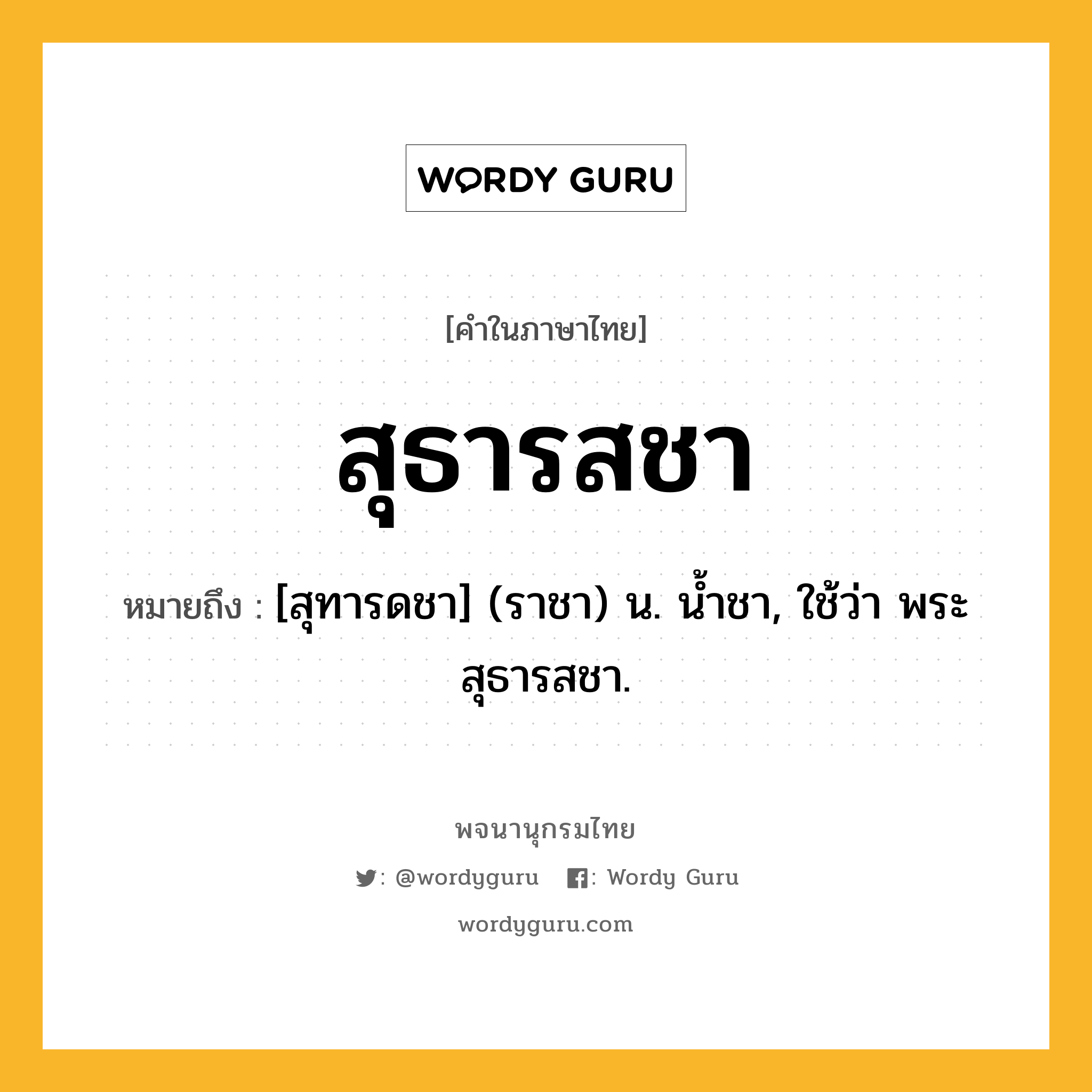 สุธารสชา ความหมาย หมายถึงอะไร?, คำในภาษาไทย สุธารสชา หมายถึง [สุทารดชา] (ราชา) น. นํ้าชา, ใช้ว่า พระสุธารสชา.