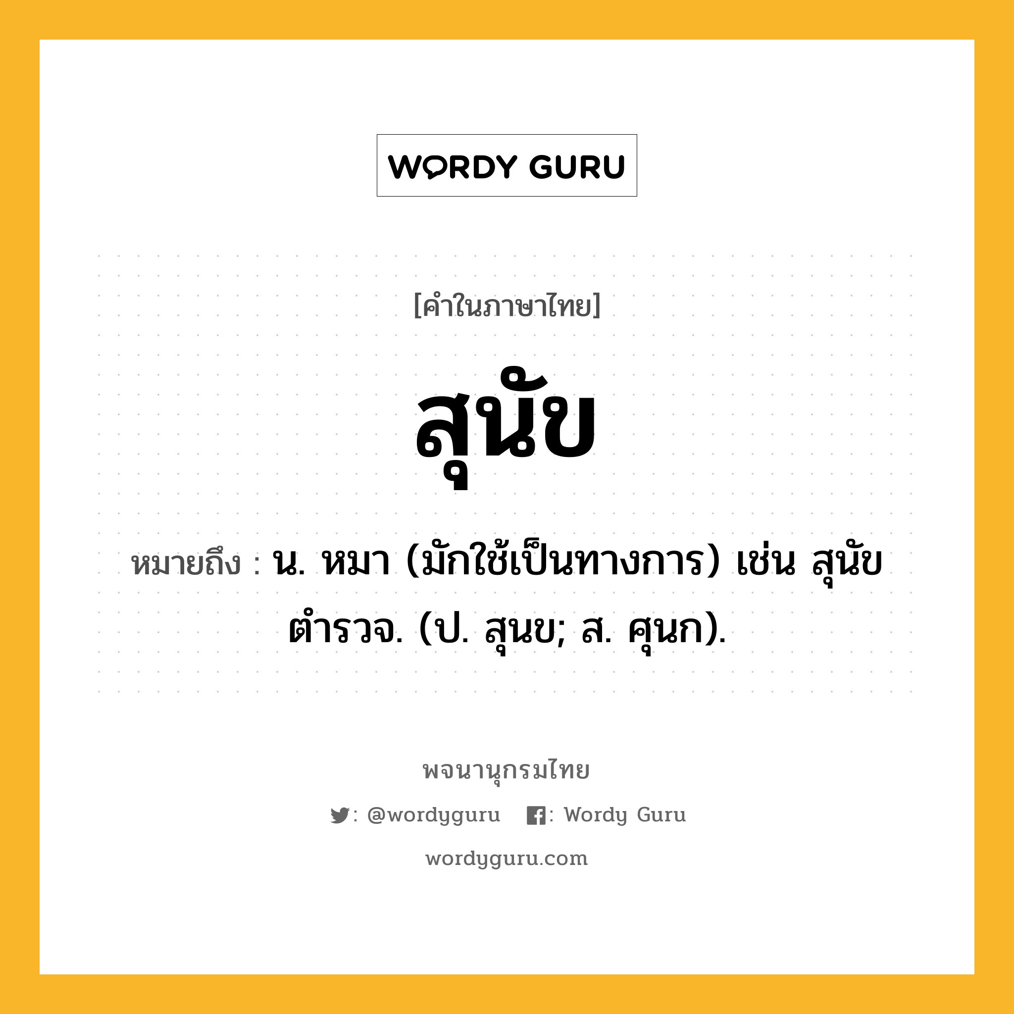 สุนัข ความหมาย หมายถึงอะไร?, คำในภาษาไทย สุนัข หมายถึง น. หมา (มักใช้เป็นทางการ) เช่น สุนัขตำรวจ. (ป. สุนข; ส. ศุนก).