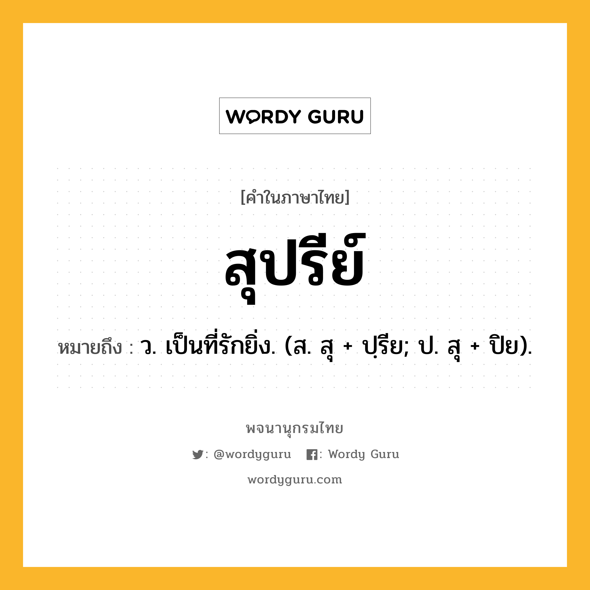 สุปรีย์ ความหมาย หมายถึงอะไร?, คำในภาษาไทย สุปรีย์ หมายถึง ว. เป็นที่รักยิ่ง. (ส. สุ + ปฺรีย; ป. สุ + ปิย).