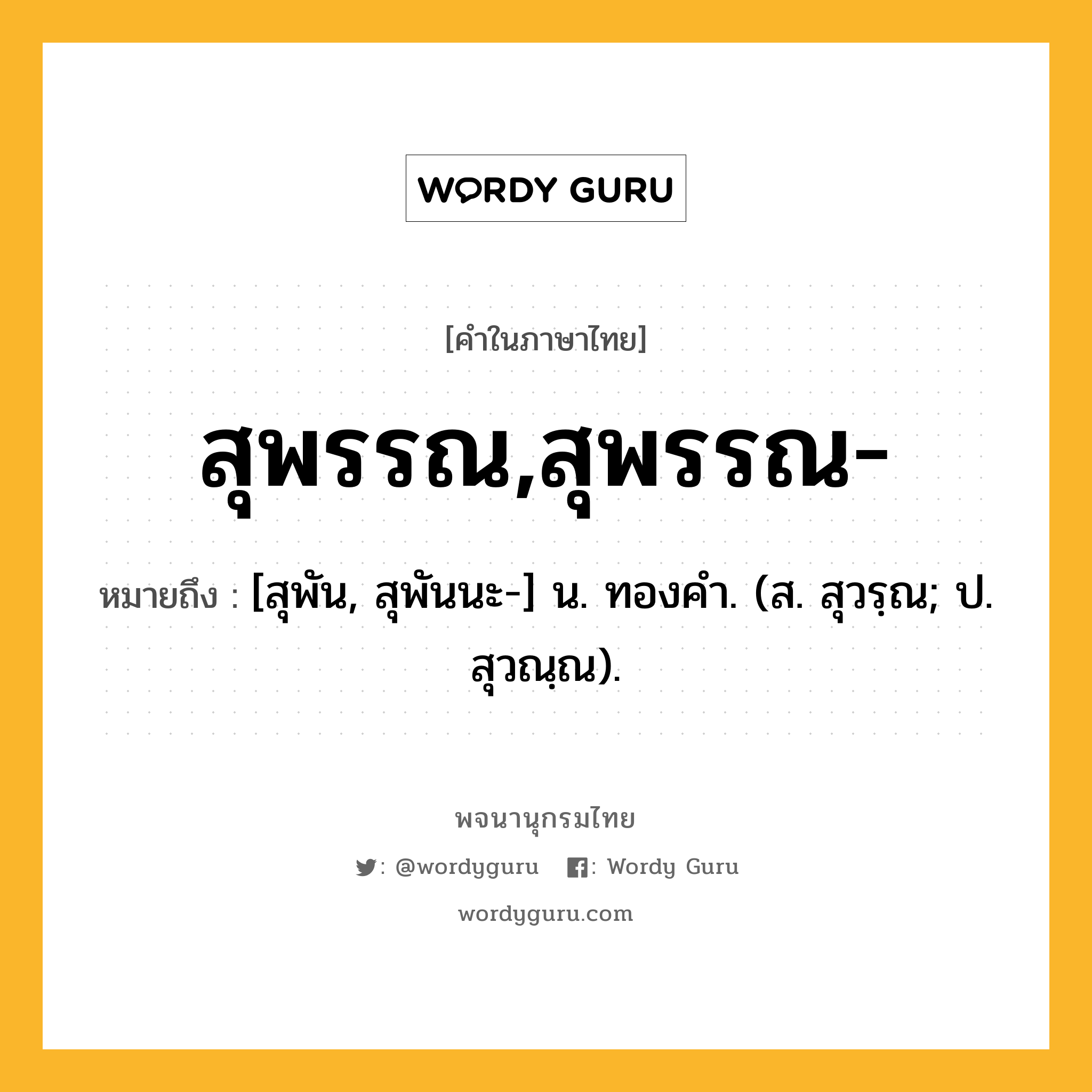 สุพรรณ,สุพรรณ- ความหมาย หมายถึงอะไร?, คำในภาษาไทย สุพรรณ,สุพรรณ- หมายถึง [สุพัน, สุพันนะ-] น. ทองคํา. (ส. สุวรฺณ; ป. สุวณฺณ).