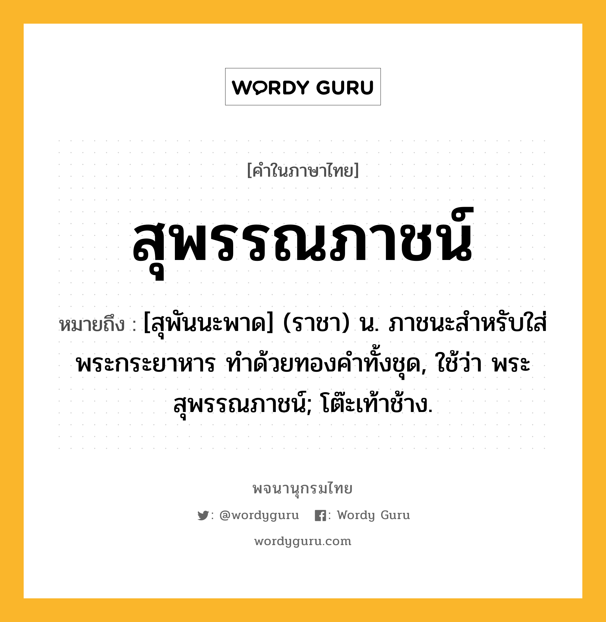 สุพรรณภาชน์ ความหมาย หมายถึงอะไร?, คำในภาษาไทย สุพรรณภาชน์ หมายถึง [สุพันนะพาด] (ราชา) น. ภาชนะสําหรับใส่พระกระยาหาร ทําด้วยทองคําทั้งชุด, ใช้ว่า พระสุพรรณภาชน์; โต๊ะเท้าช้าง.