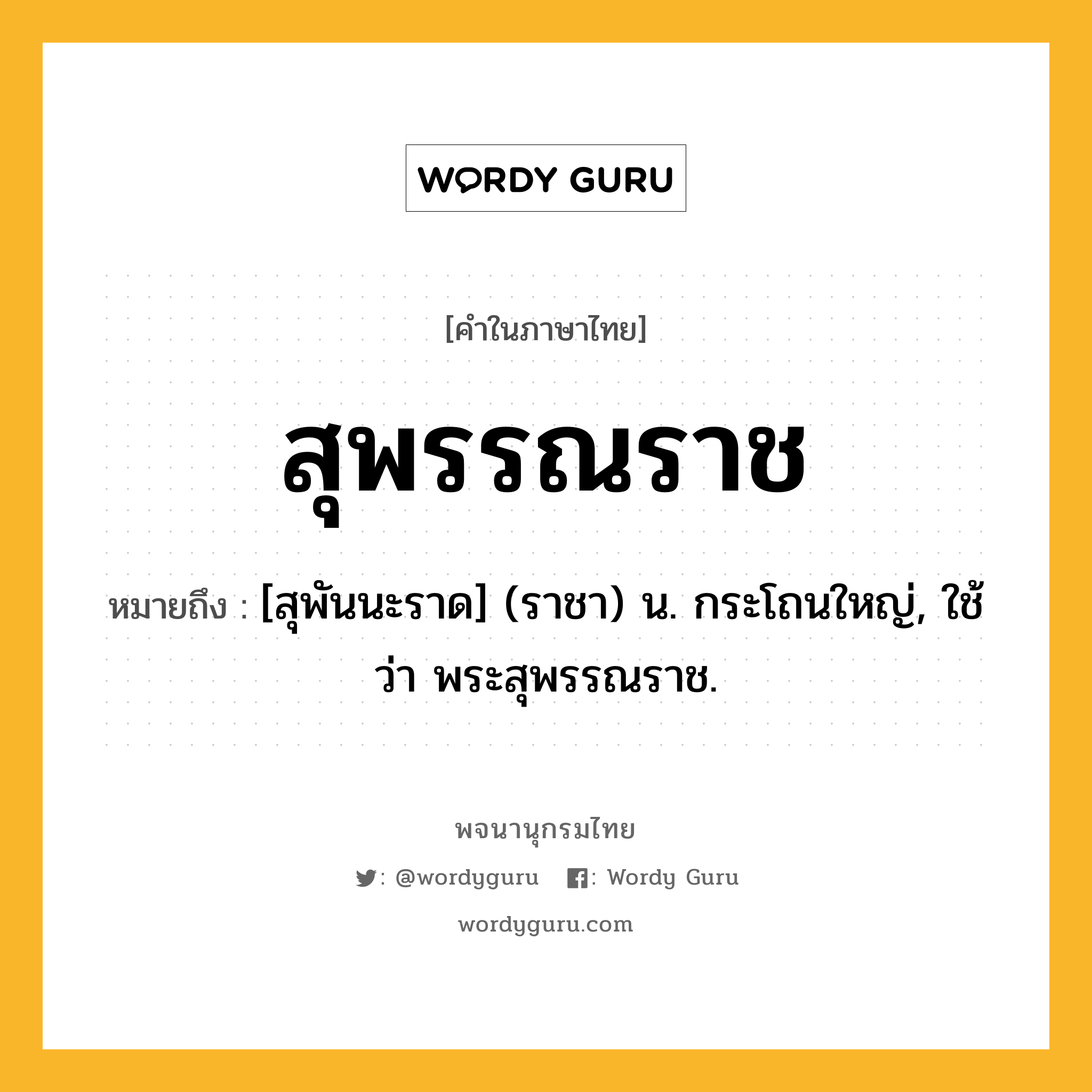 สุพรรณราช ความหมาย หมายถึงอะไร?, คำในภาษาไทย สุพรรณราช หมายถึง [สุพันนะราด] (ราชา) น. กระโถนใหญ่, ใช้ว่า พระสุพรรณราช.