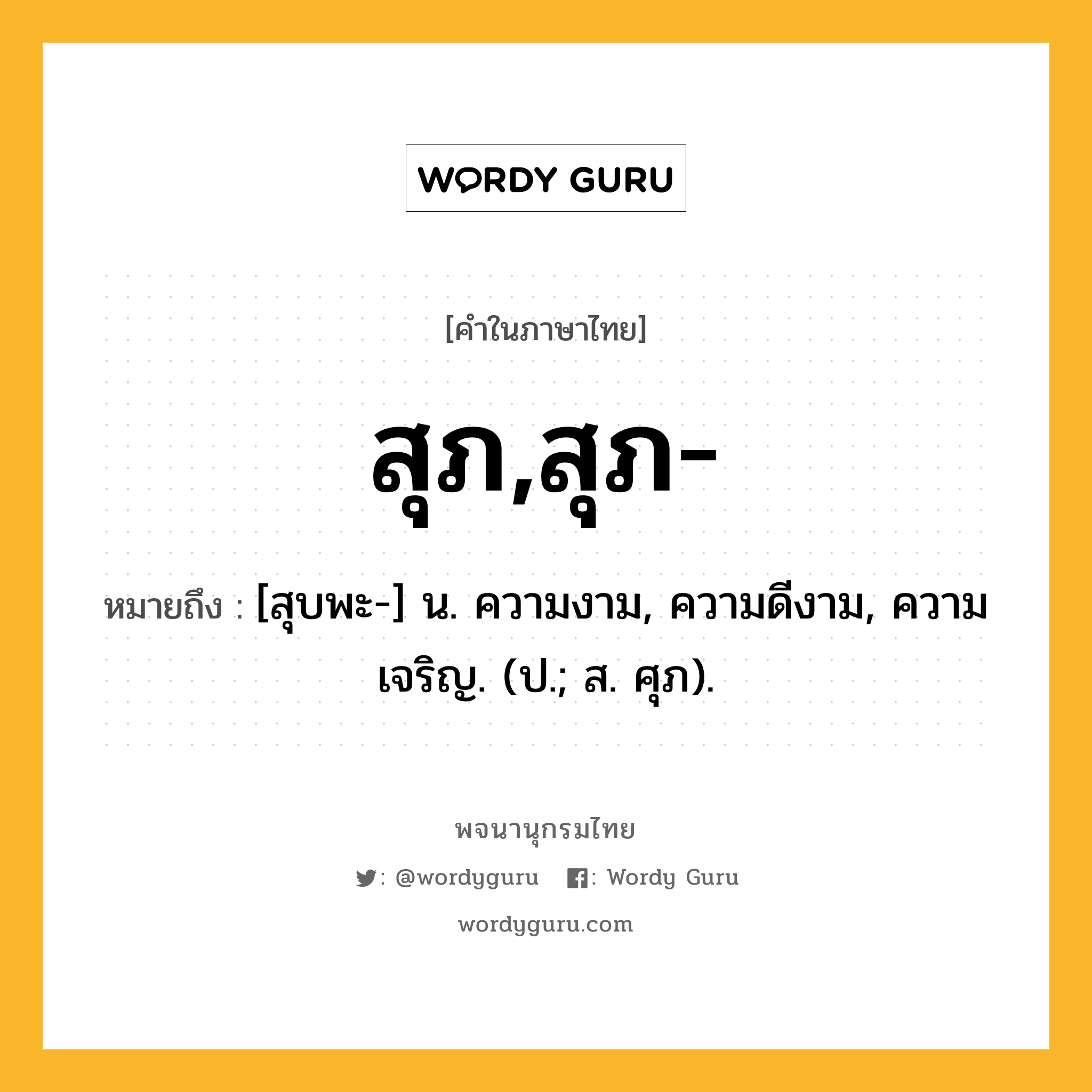 สุภ,สุภ- ความหมาย หมายถึงอะไร?, คำในภาษาไทย สุภ,สุภ- หมายถึง [สุบพะ-] น. ความงาม, ความดีงาม, ความเจริญ. (ป.; ส. ศุภ).