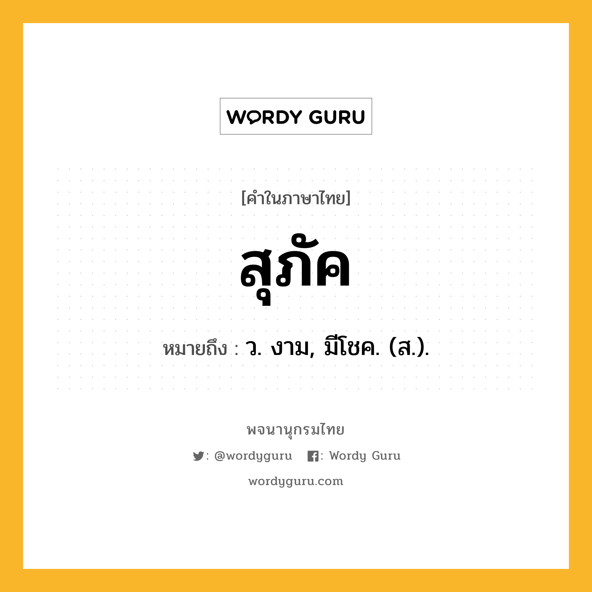 สุภัค ความหมาย หมายถึงอะไร?, คำในภาษาไทย สุภัค หมายถึง ว. งาม, มีโชค. (ส.).