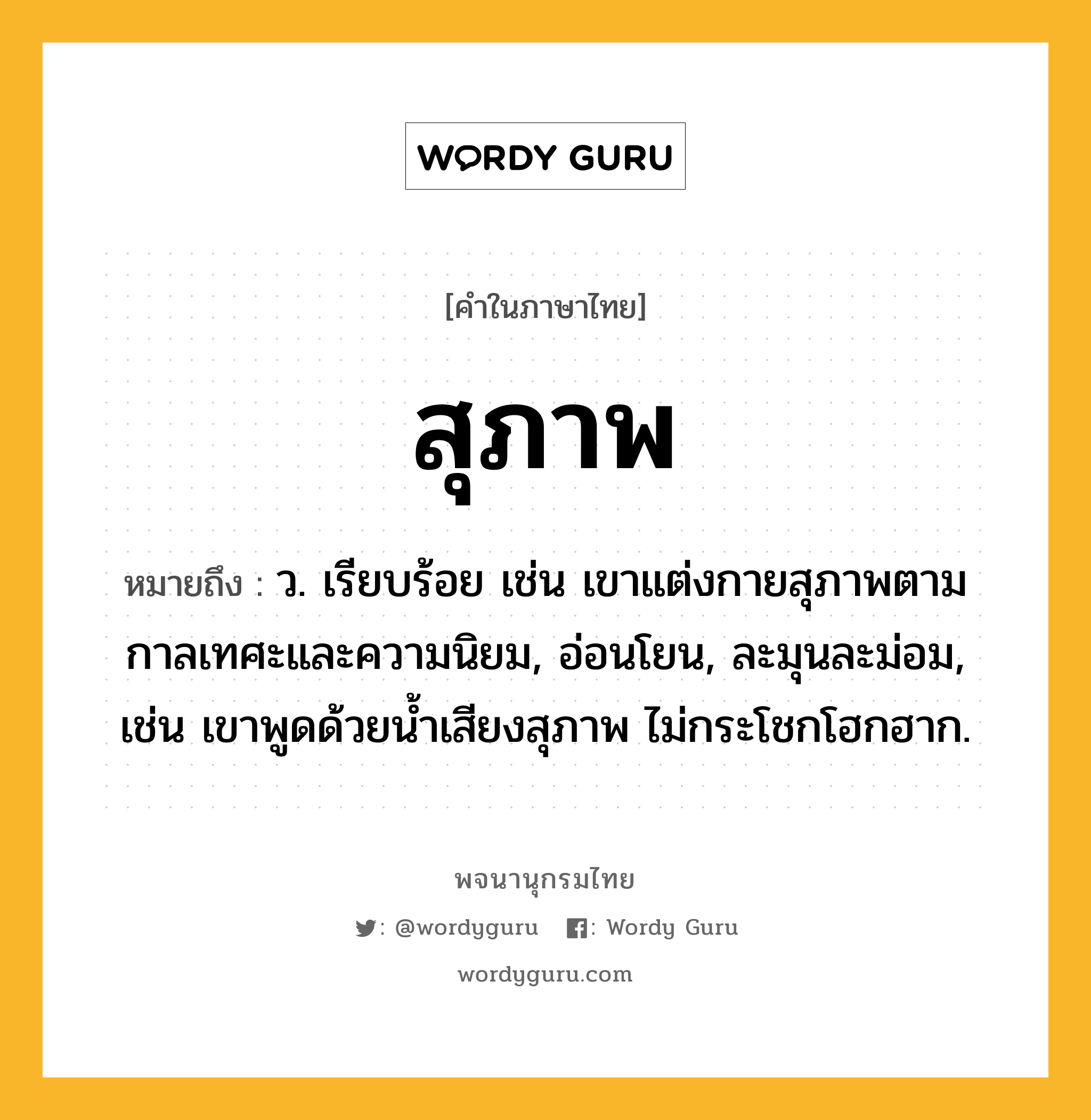 สุภาพ ความหมาย หมายถึงอะไร?, คำในภาษาไทย สุภาพ หมายถึง ว. เรียบร้อย เช่น เขาแต่งกายสุภาพตามกาลเทศะและความนิยม, อ่อนโยน, ละมุนละม่อม, เช่น เขาพูดด้วยน้ำเสียงสุภาพ ไม่กระโชกโฮกฮาก.