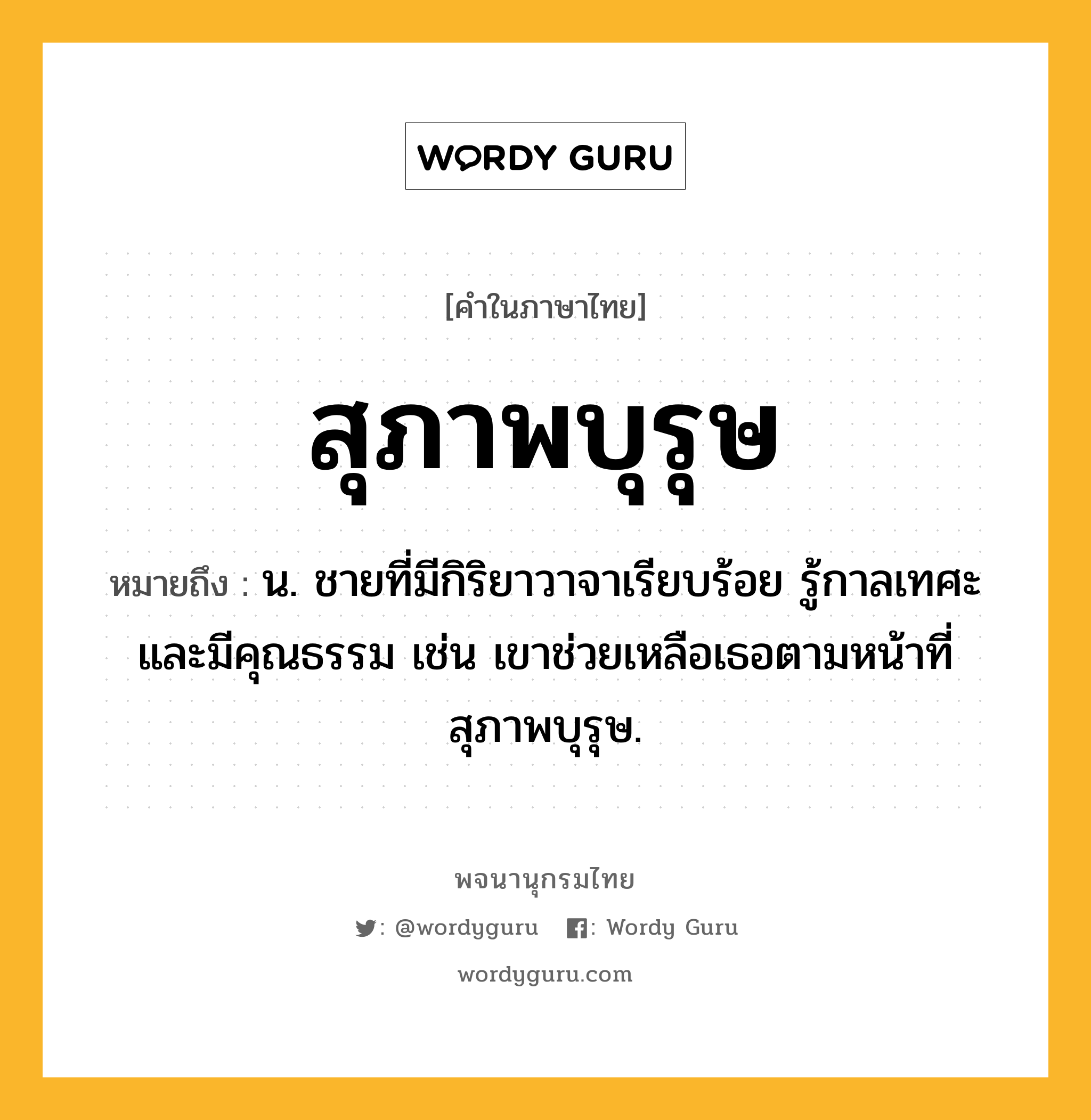 สุภาพบุรุษ ความหมาย หมายถึงอะไร?, คำในภาษาไทย สุภาพบุรุษ หมายถึง น. ชายที่มีกิริยาวาจาเรียบร้อย รู้กาลเทศะ และมีคุณธรรม เช่น เขาช่วยเหลือเธอตามหน้าที่สุภาพบุรุษ.