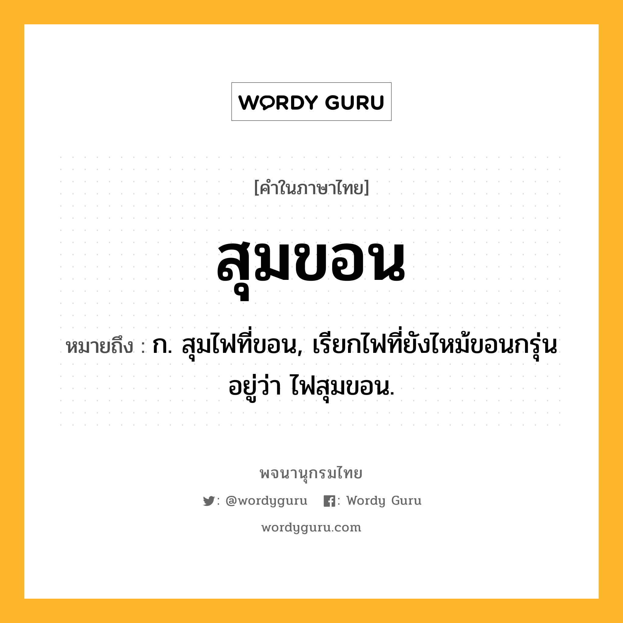 สุมขอน ความหมาย หมายถึงอะไร?, คำในภาษาไทย สุมขอน หมายถึง ก. สุมไฟที่ขอน, เรียกไฟที่ยังไหม้ขอนกรุ่นอยู่ว่า ไฟสุมขอน.