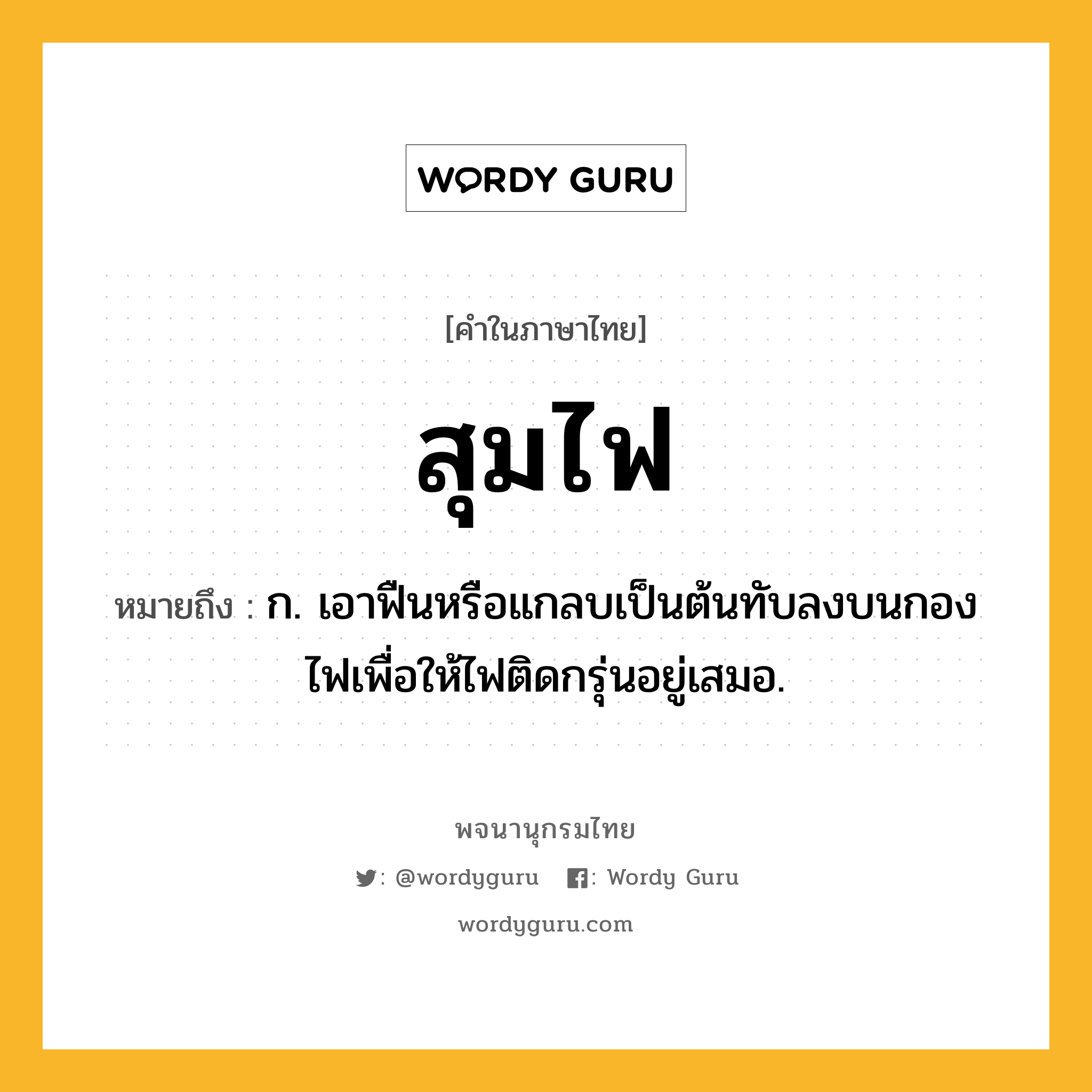 สุมไฟ ความหมาย หมายถึงอะไร?, คำในภาษาไทย สุมไฟ หมายถึง ก. เอาฟืนหรือแกลบเป็นต้นทับลงบนกองไฟเพื่อให้ไฟติดกรุ่นอยู่เสมอ.