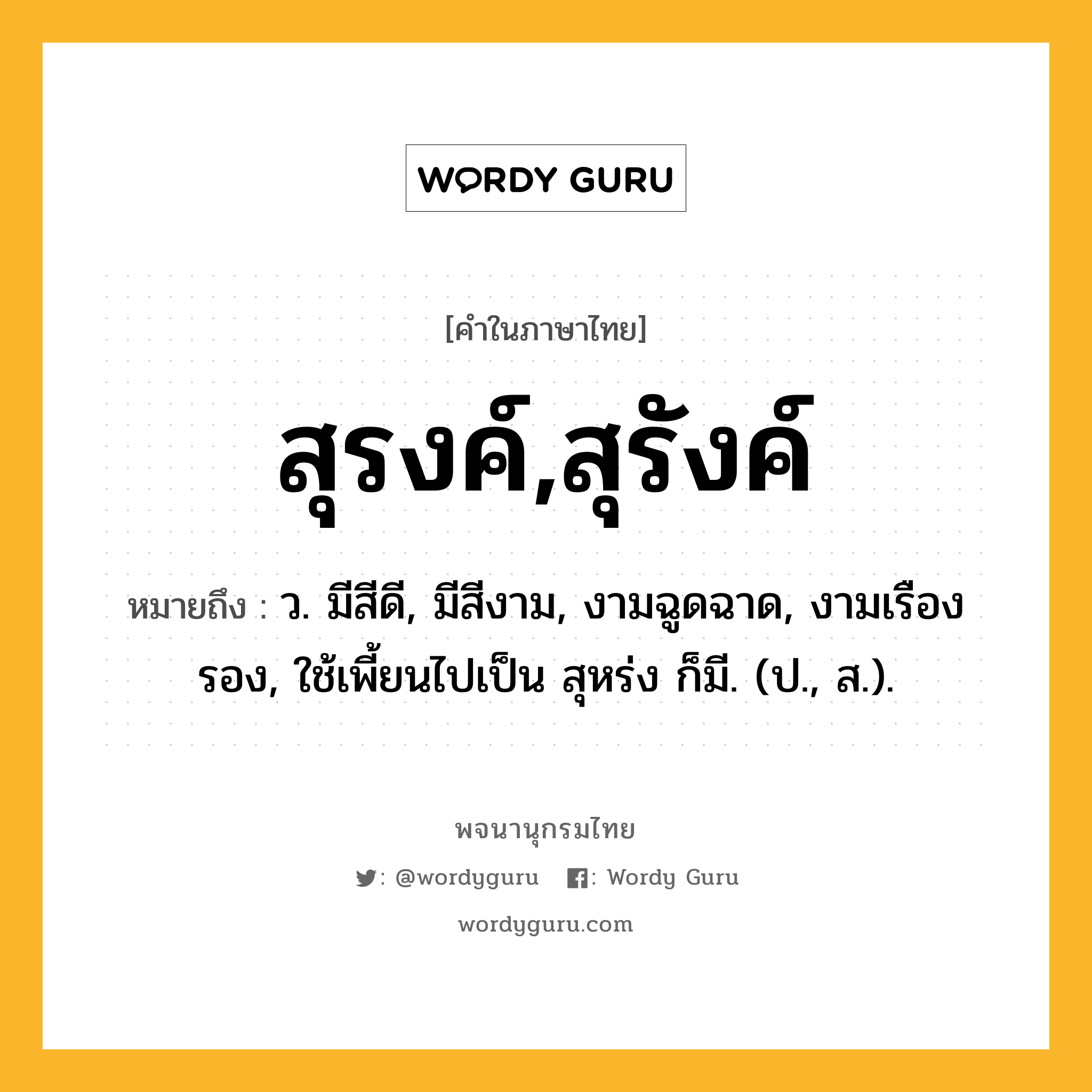 สุรงค์,สุรังค์ ความหมาย หมายถึงอะไร?, คำในภาษาไทย สุรงค์,สุรังค์ หมายถึง ว. มีสีดี, มีสีงาม, งามฉูดฉาด, งามเรืองรอง, ใช้เพี้ยนไปเป็น สุหร่ง ก็มี. (ป., ส.).