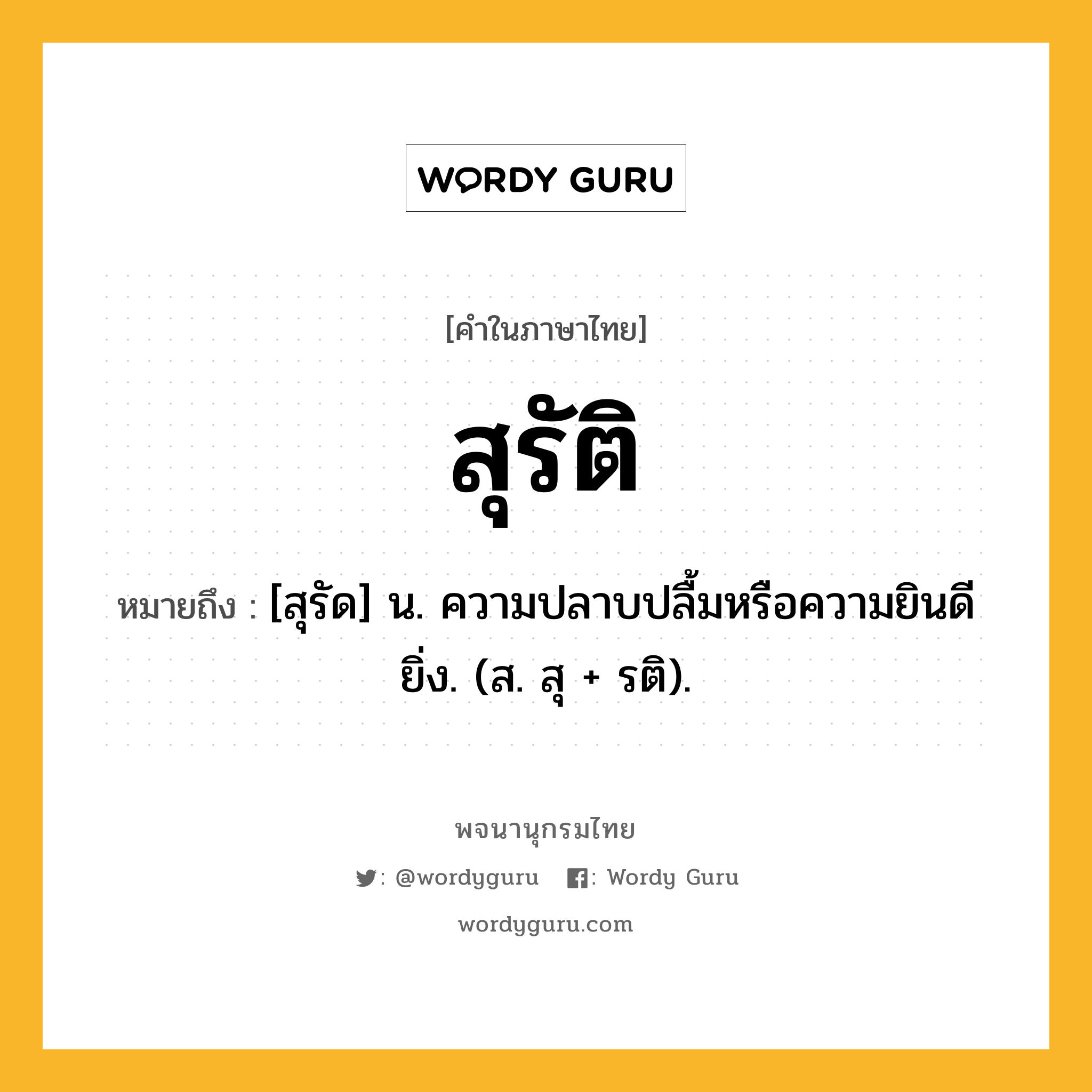 สุรัติ ความหมาย หมายถึงอะไร?, คำในภาษาไทย สุรัติ หมายถึง [สุรัด] น. ความปลาบปลื้มหรือความยินดียิ่ง. (ส. สุ + รติ).