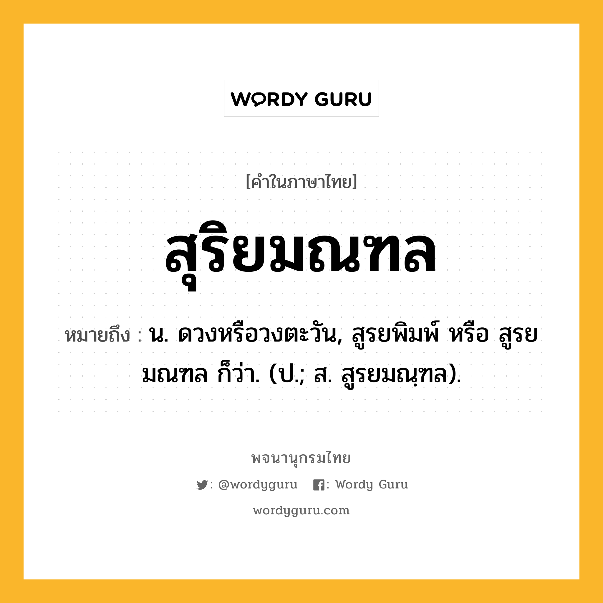 สุริยมณฑล ความหมาย หมายถึงอะไร?, คำในภาษาไทย สุริยมณฑล หมายถึง น. ดวงหรือวงตะวัน, สูรยพิมพ์ หรือ สูรยมณฑล ก็ว่า. (ป.; ส. สูรยมณฺฑล).