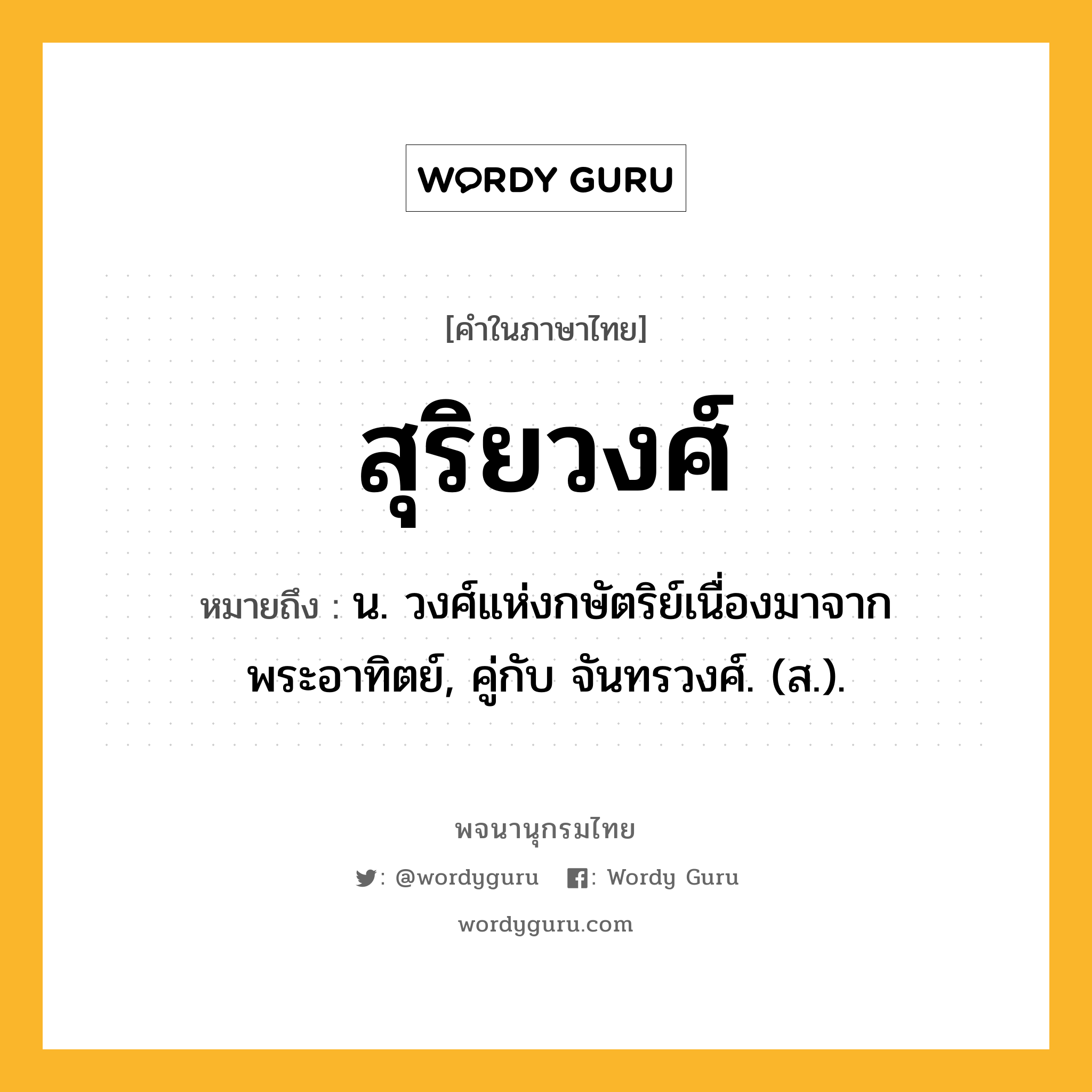 สุริยวงศ์ ความหมาย หมายถึงอะไร?, คำในภาษาไทย สุริยวงศ์ หมายถึง น. วงศ์แห่งกษัตริย์เนื่องมาจากพระอาทิตย์, คู่กับ จันทรวงศ์. (ส.).