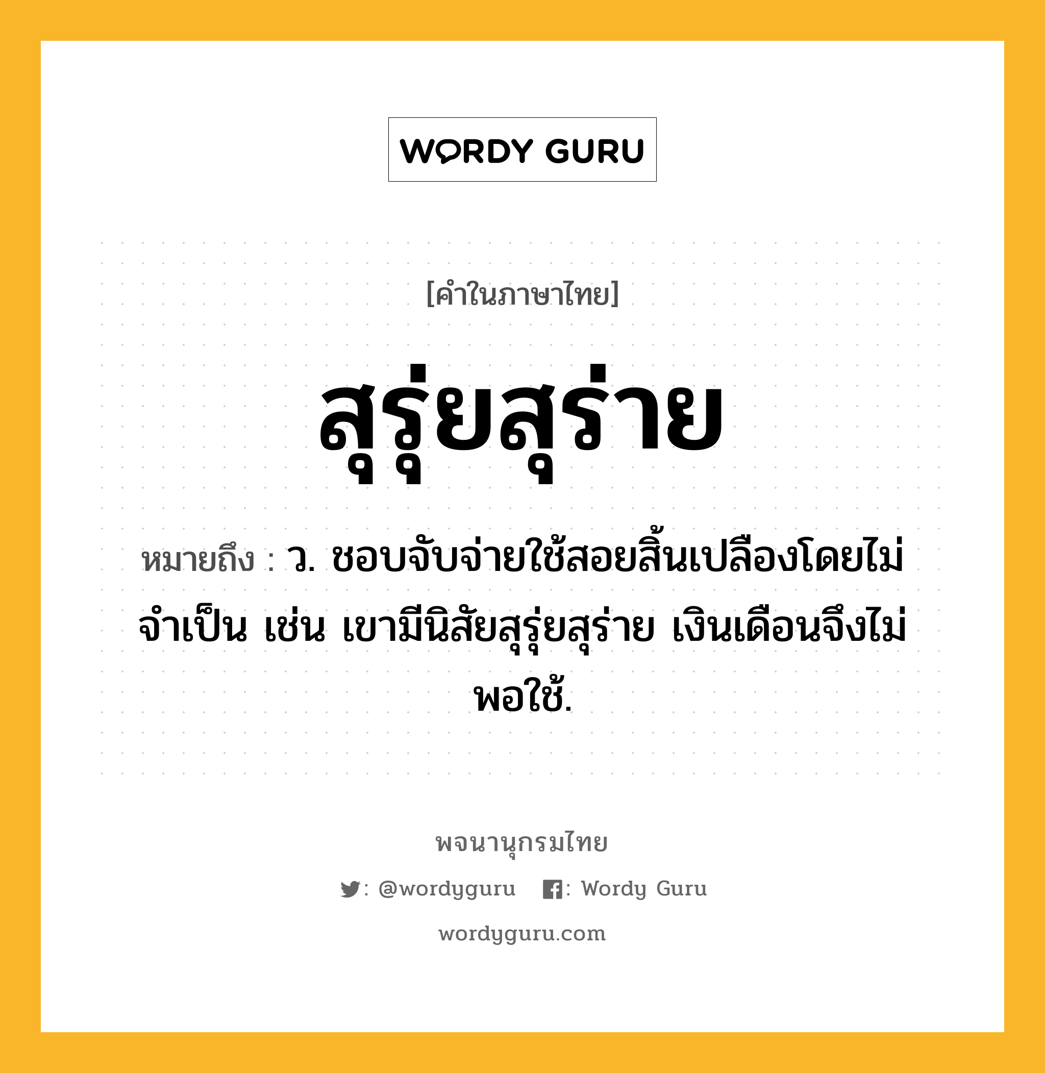 สุรุ่ยสุร่าย ความหมาย หมายถึงอะไร?, คำในภาษาไทย สุรุ่ยสุร่าย หมายถึง ว. ชอบจับจ่ายใช้สอยสิ้นเปลืองโดยไม่จำเป็น เช่น เขามีนิสัยสุรุ่ยสุร่าย เงินเดือนจึงไม่พอใช้.