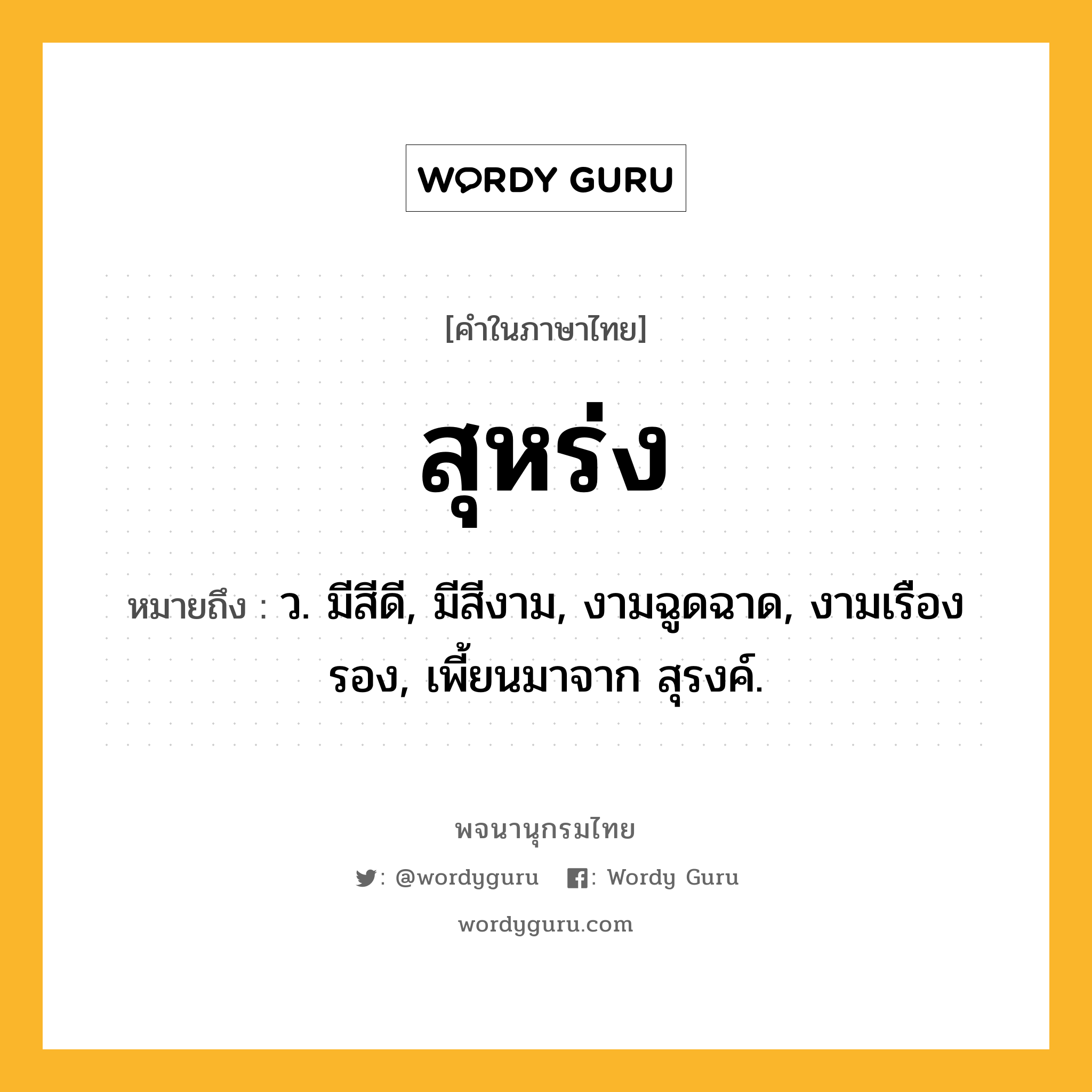 สุหร่ง ความหมาย หมายถึงอะไร?, คำในภาษาไทย สุหร่ง หมายถึง ว. มีสีดี, มีสีงาม, งามฉูดฉาด, งามเรืองรอง, เพี้ยนมาจาก สุรงค์.