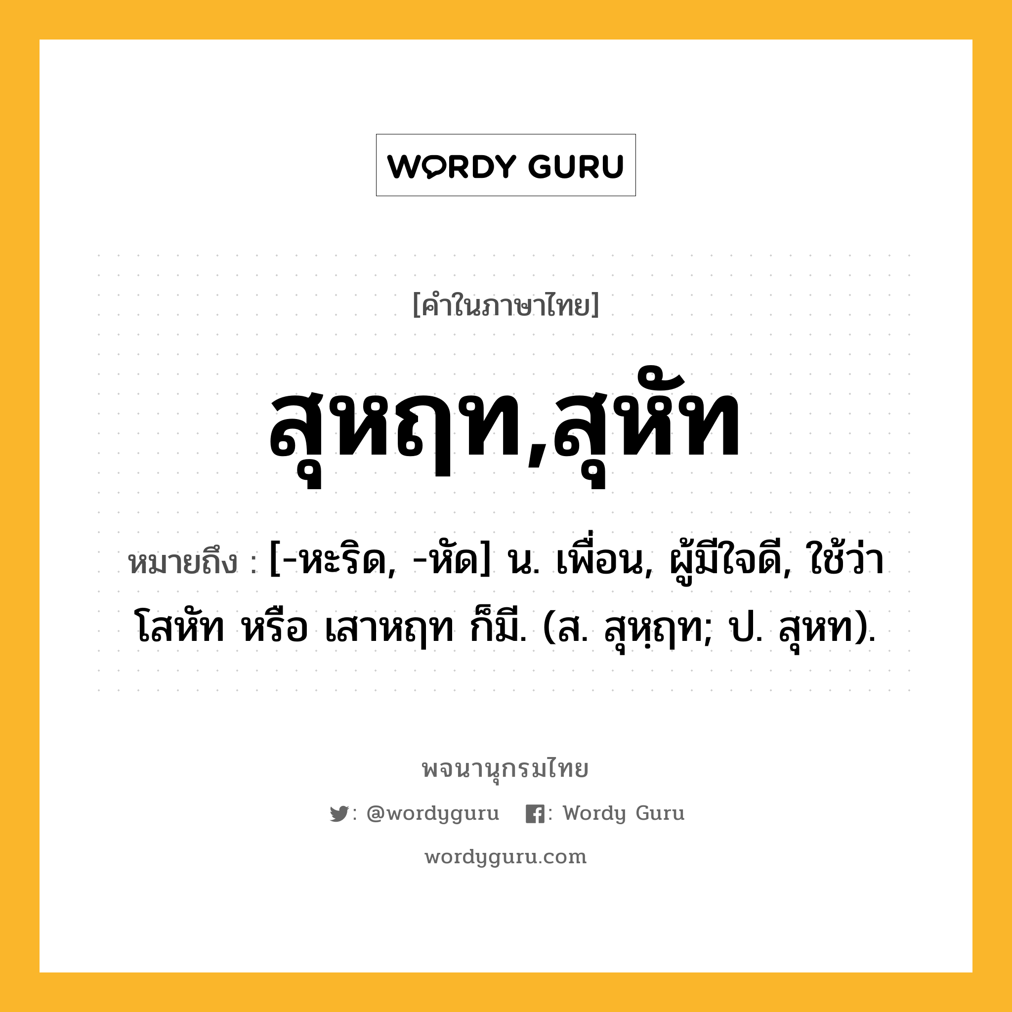 สุหฤท,สุหัท ความหมาย หมายถึงอะไร?, คำในภาษาไทย สุหฤท,สุหัท หมายถึง [-หะริด, -หัด] น. เพื่อน, ผู้มีใจดี, ใช้ว่า โสหัท หรือ เสาหฤท ก็มี. (ส. สุหฺฤท; ป. สุหท).