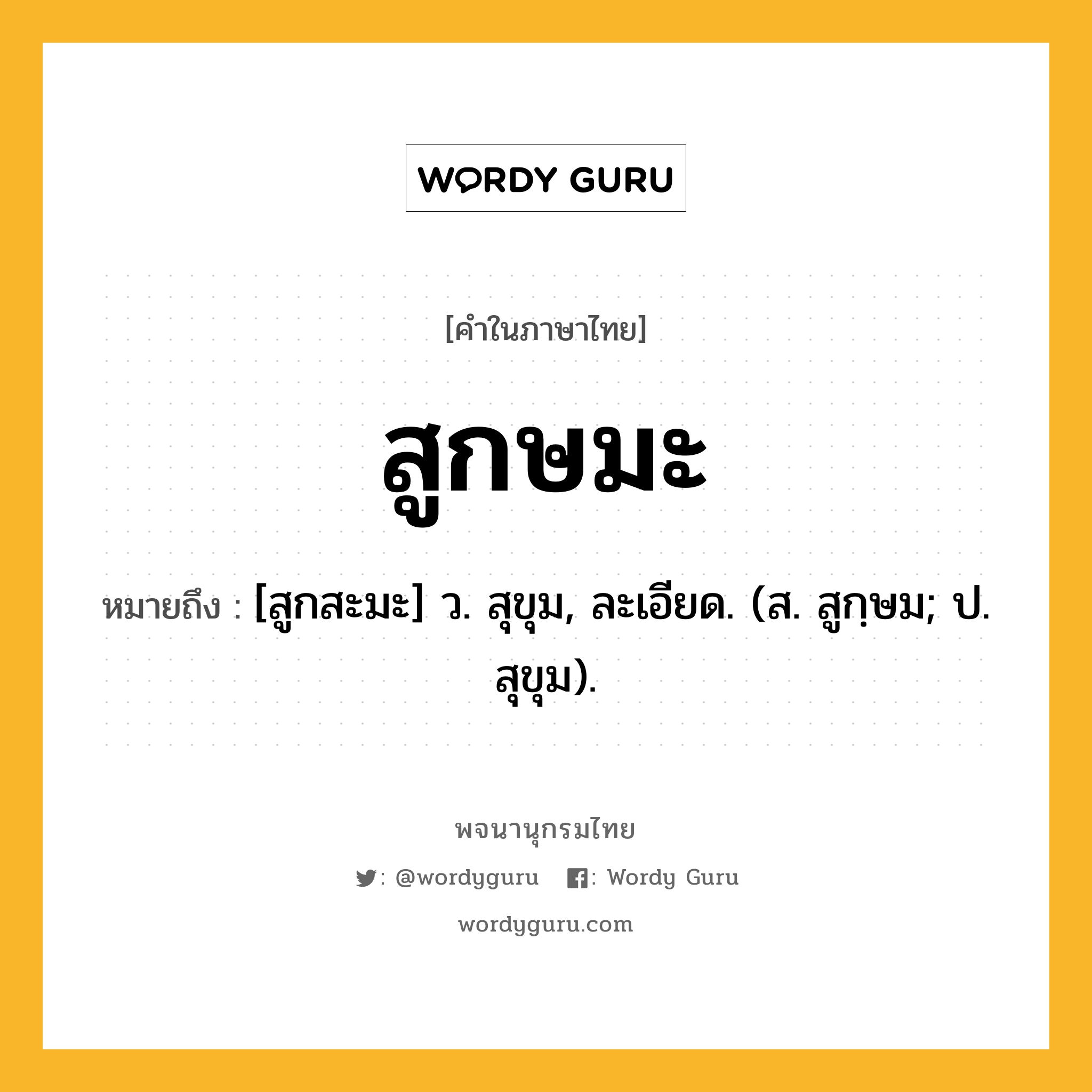 สูกษมะ ความหมาย หมายถึงอะไร?, คำในภาษาไทย สูกษมะ หมายถึง [สูกสะมะ] ว. สุขุม, ละเอียด. (ส. สูกฺษม; ป. สุขุม).