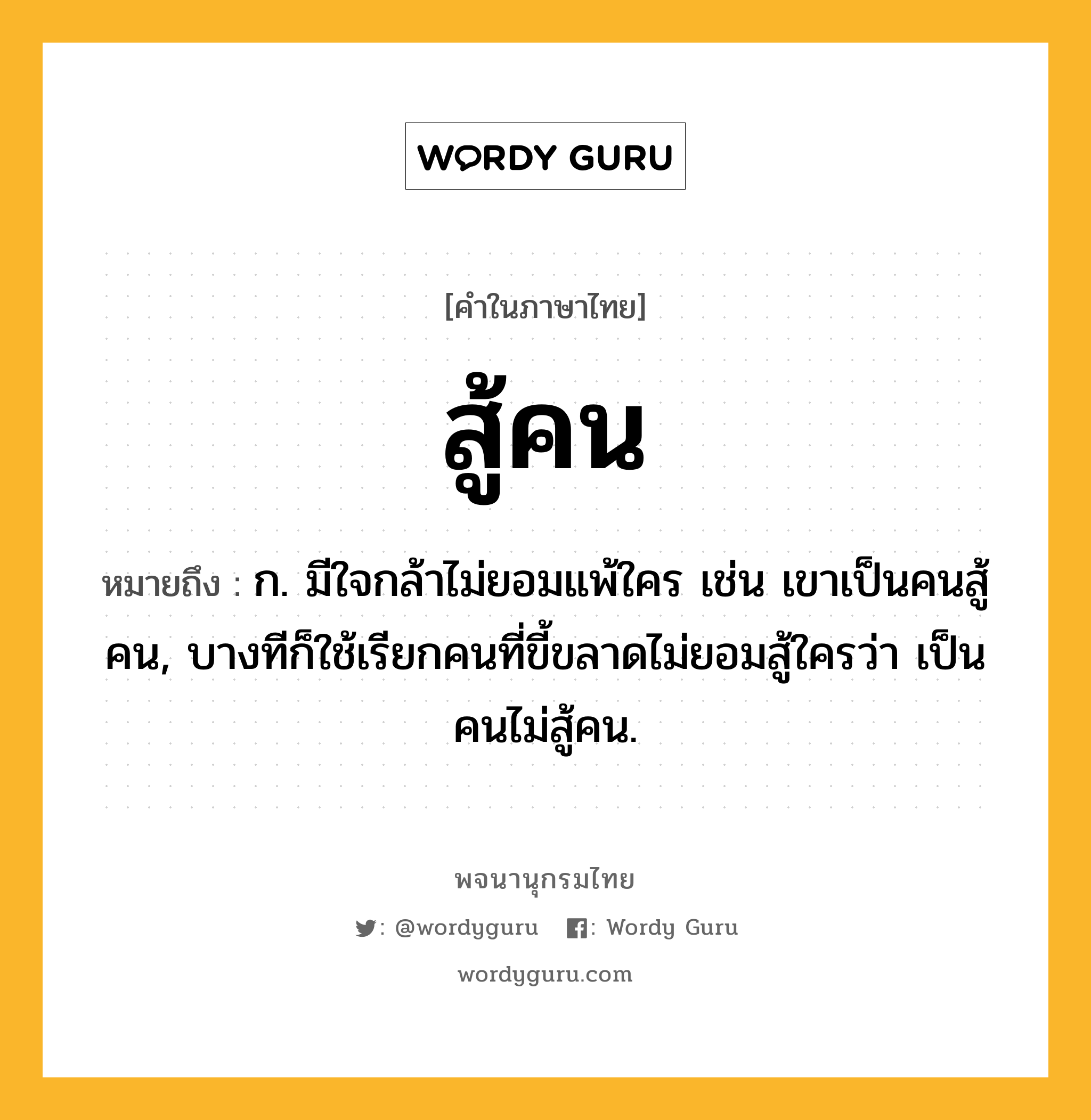 สู้คน ความหมาย หมายถึงอะไร?, คำในภาษาไทย สู้คน หมายถึง ก. มีใจกล้าไม่ยอมแพ้ใคร เช่น เขาเป็นคนสู้คน, บางทีก็ใช้เรียกคนที่ขี้ขลาดไม่ยอมสู้ใครว่า เป็นคนไม่สู้คน.