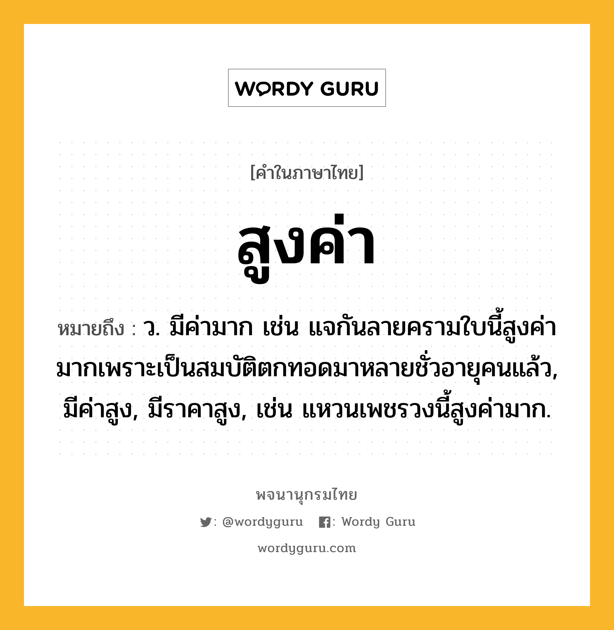 สูงค่า ความหมาย หมายถึงอะไร?, คำในภาษาไทย สูงค่า หมายถึง ว. มีค่ามาก เช่น แจกันลายครามใบนี้สูงค่ามากเพราะเป็นสมบัติตกทอดมาหลายชั่วอายุคนแล้ว, มีค่าสูง, มีราคาสูง, เช่น แหวนเพชรวงนี้สูงค่ามาก.