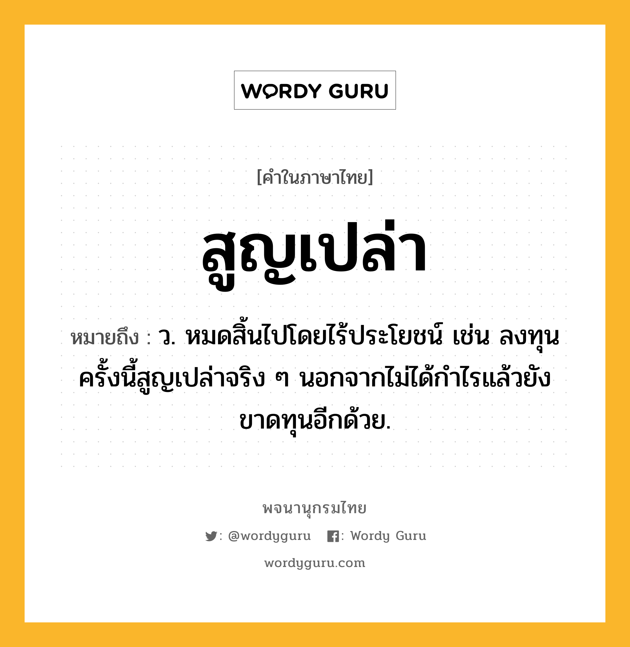 สูญเปล่า ความหมาย หมายถึงอะไร?, คำในภาษาไทย สูญเปล่า หมายถึง ว. หมดสิ้นไปโดยไร้ประโยชน์ เช่น ลงทุนครั้งนี้สูญเปล่าจริง ๆ นอกจากไม่ได้กำไรแล้วยังขาดทุนอีกด้วย.