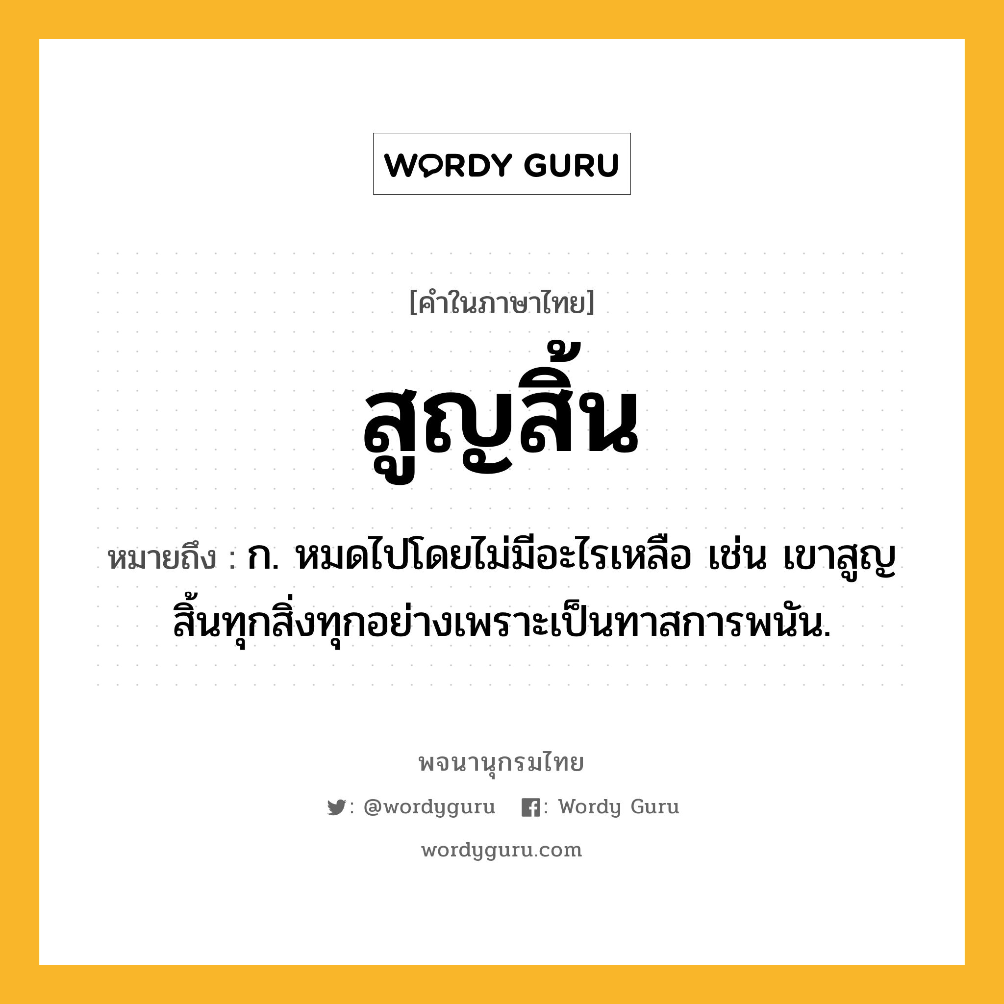 สูญสิ้น ความหมาย หมายถึงอะไร?, คำในภาษาไทย สูญสิ้น หมายถึง ก. หมดไปโดยไม่มีอะไรเหลือ เช่น เขาสูญสิ้นทุกสิ่งทุกอย่างเพราะเป็นทาสการพนัน.