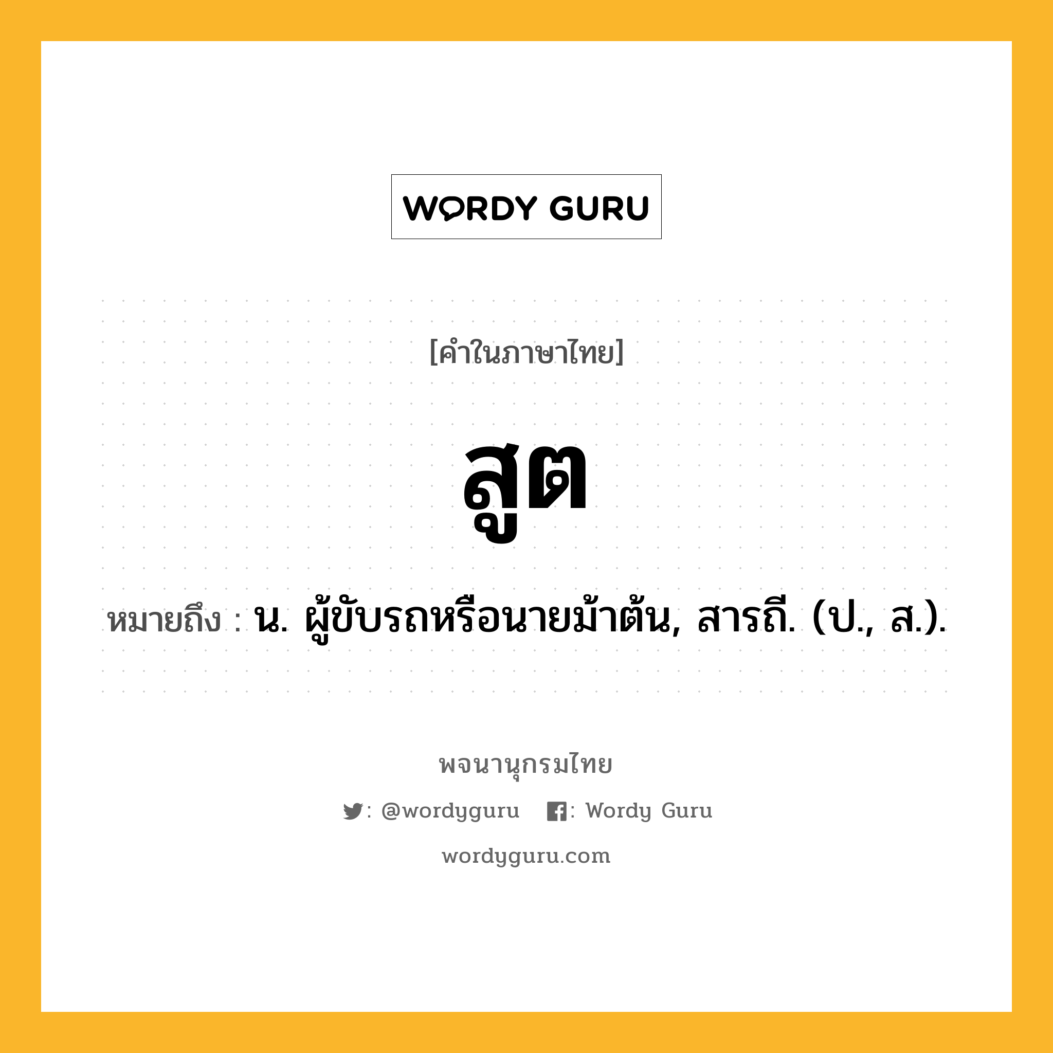 สูต ความหมาย หมายถึงอะไร?, คำในภาษาไทย สูต หมายถึง น. ผู้ขับรถหรือนายม้าต้น, สารถี. (ป., ส.).